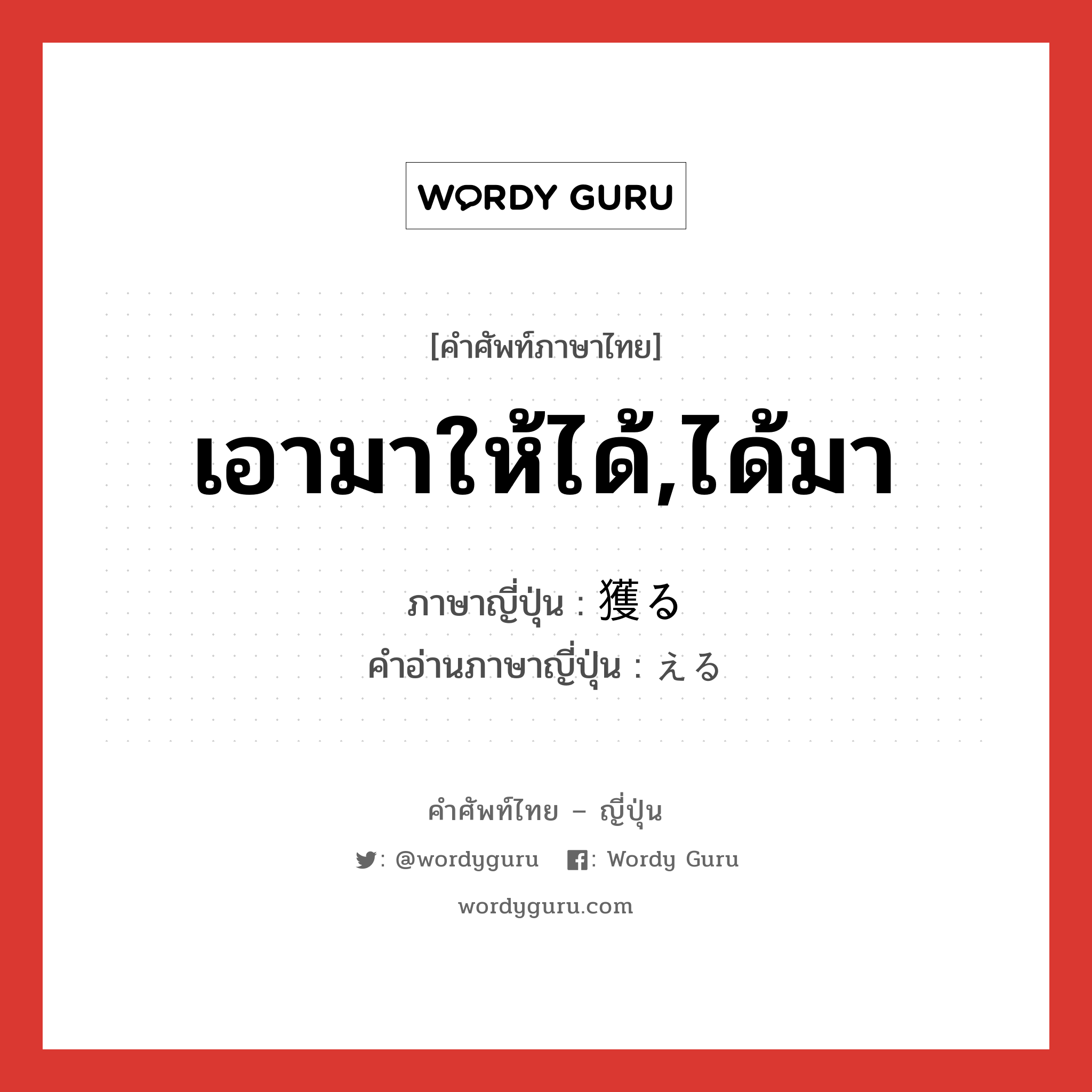 เอามาให้ได้,ได้มา ภาษาญี่ปุ่นคืออะไร, คำศัพท์ภาษาไทย - ญี่ปุ่น เอามาให้ได้,ได้มา ภาษาญี่ปุ่น 獲る คำอ่านภาษาญี่ปุ่น える หมวด v1 หมวด v1