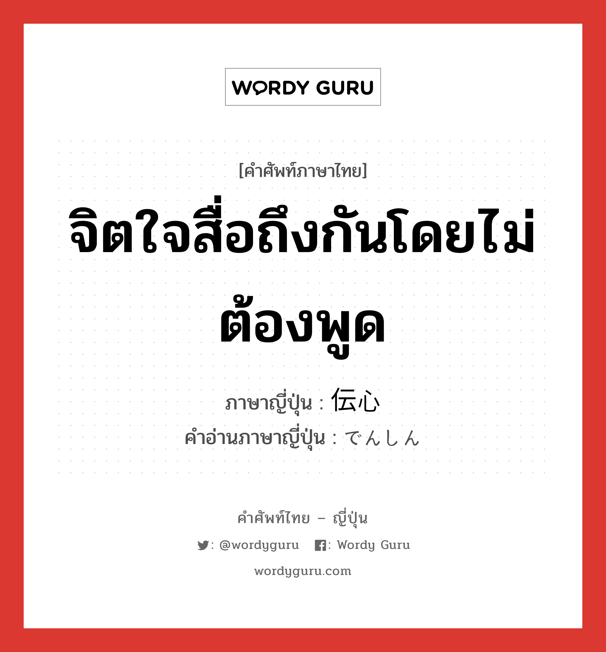 จิตใจสื่อถึงกันโดยไม่ต้องพูด ภาษาญี่ปุ่นคืออะไร, คำศัพท์ภาษาไทย - ญี่ปุ่น จิตใจสื่อถึงกันโดยไม่ต้องพูด ภาษาญี่ปุ่น 伝心 คำอ่านภาษาญี่ปุ่น でんしん หมวด n หมวด n