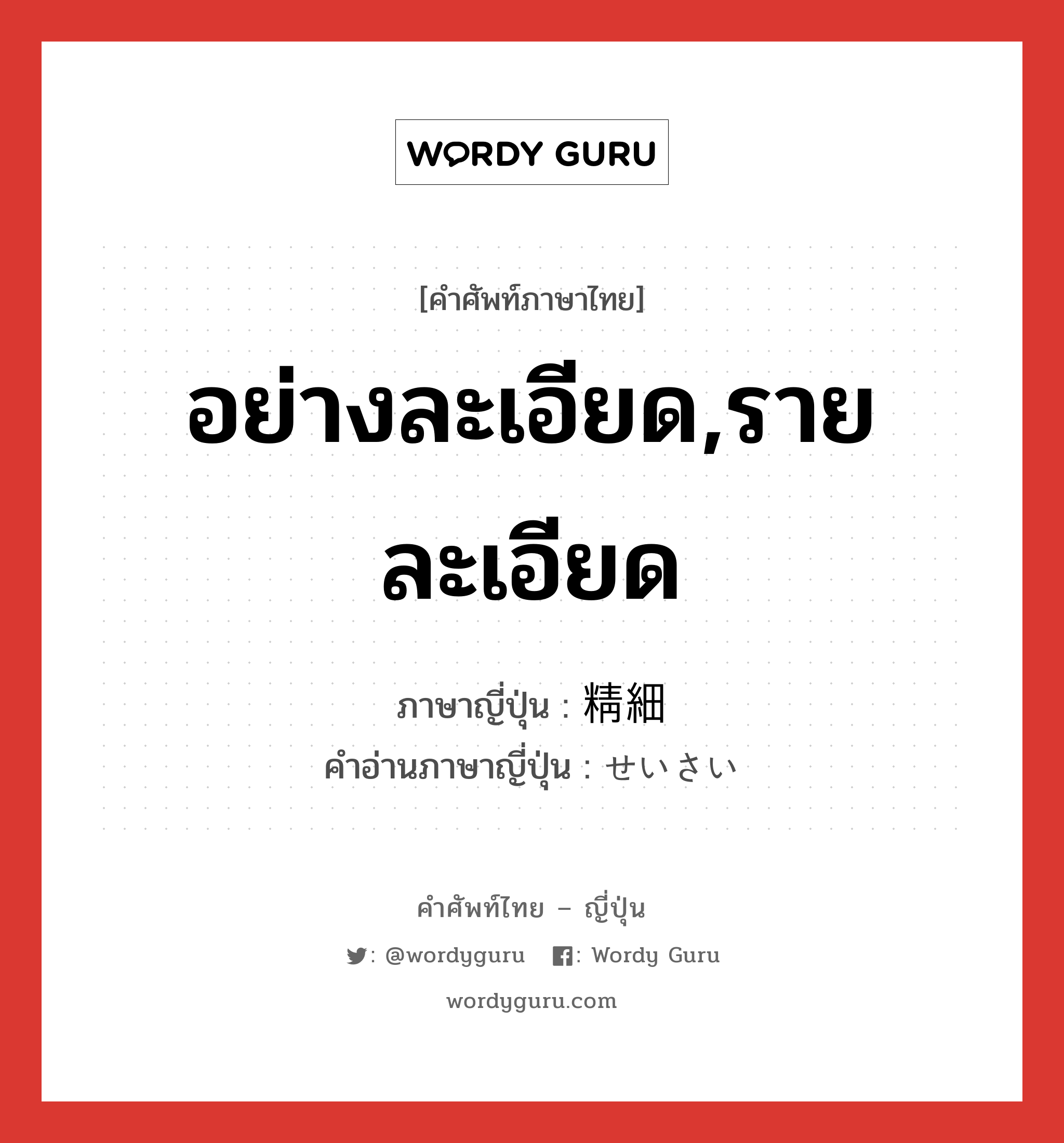 อย่างละเอียด,รายละเอียด ภาษาญี่ปุ่นคืออะไร, คำศัพท์ภาษาไทย - ญี่ปุ่น อย่างละเอียด,รายละเอียด ภาษาญี่ปุ่น 精細 คำอ่านภาษาญี่ปุ่น せいさい หมวด adj-na หมวด adj-na