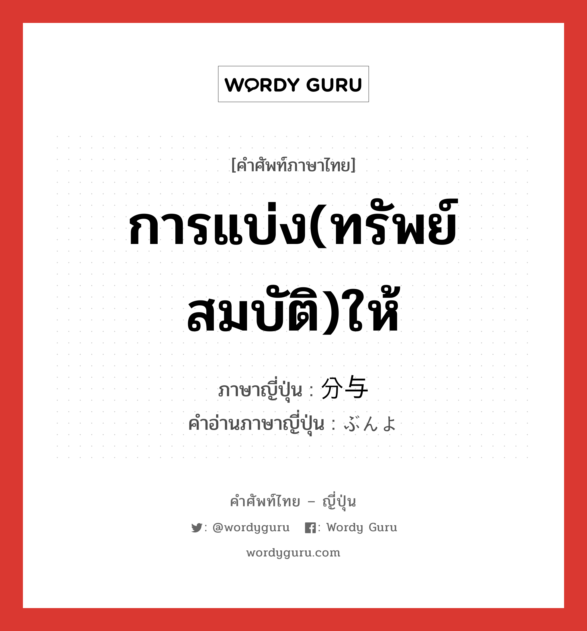 การแบ่ง(ทรัพย์สมบัติ)ให้ ภาษาญี่ปุ่นคืออะไร, คำศัพท์ภาษาไทย - ญี่ปุ่น การแบ่ง(ทรัพย์สมบัติ)ให้ ภาษาญี่ปุ่น 分与 คำอ่านภาษาญี่ปุ่น ぶんよ หมวด n หมวด n