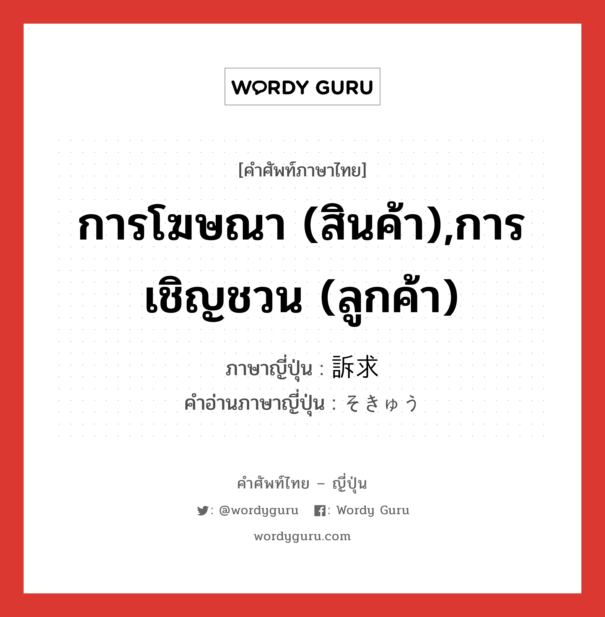 การโฆษณา (สินค้า),การเชิญชวน (ลูกค้า) ภาษาญี่ปุ่นคืออะไร, คำศัพท์ภาษาไทย - ญี่ปุ่น การโฆษณา (สินค้า),การเชิญชวน (ลูกค้า) ภาษาญี่ปุ่น 訴求 คำอ่านภาษาญี่ปุ่น そきゅう หมวด n หมวด n