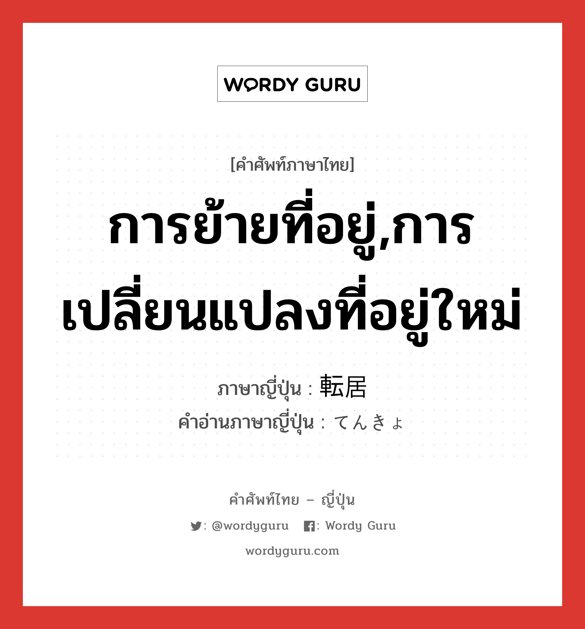 การย้ายที่อยู่,การเปลี่ยนแปลงที่อยู่ใหม่ ภาษาญี่ปุ่นคืออะไร, คำศัพท์ภาษาไทย - ญี่ปุ่น การย้ายที่อยู่,การเปลี่ยนแปลงที่อยู่ใหม่ ภาษาญี่ปุ่น 転居 คำอ่านภาษาญี่ปุ่น てんきょ หมวด n หมวด n