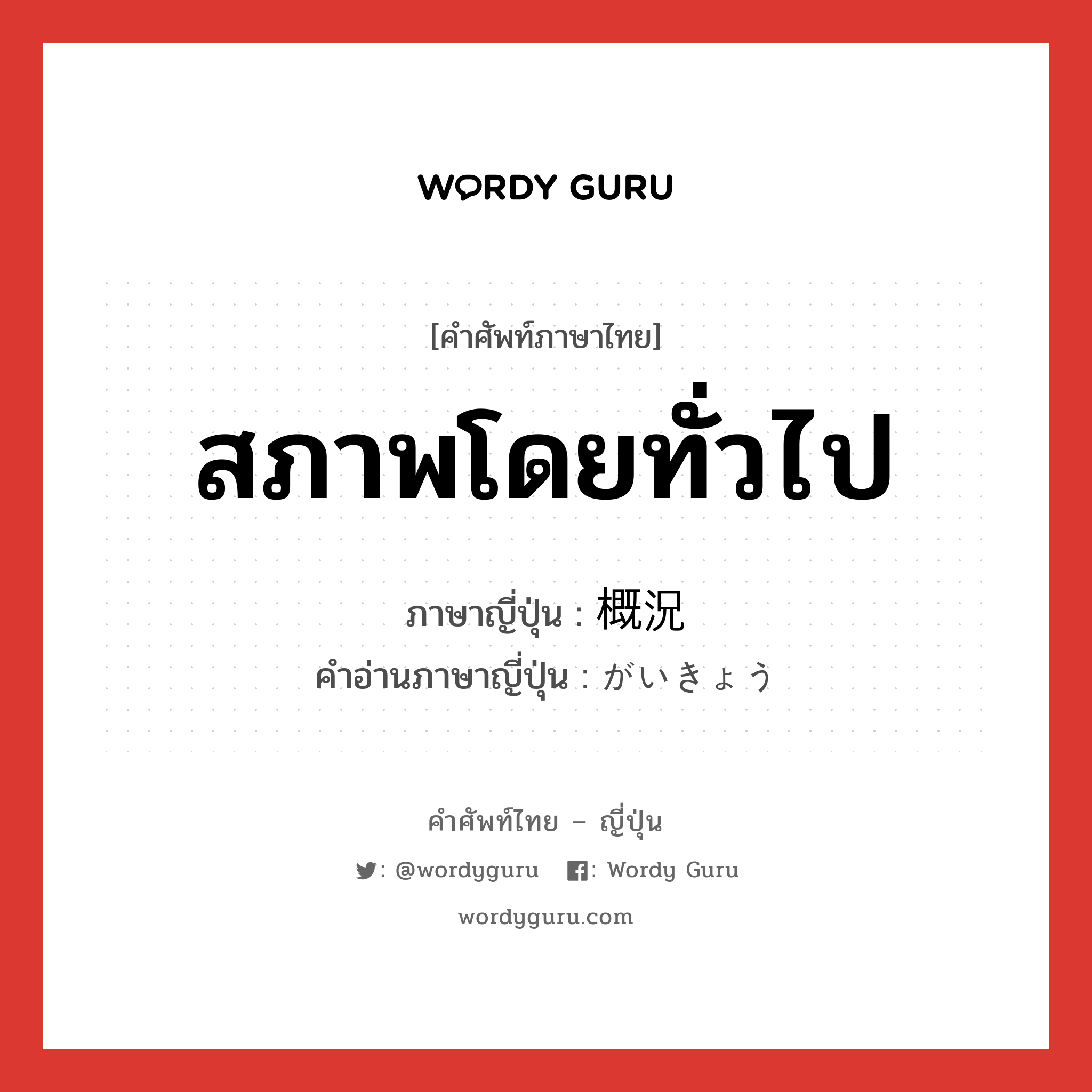 สภาพโดยทั่วไป ภาษาญี่ปุ่นคืออะไร, คำศัพท์ภาษาไทย - ญี่ปุ่น สภาพโดยทั่วไป ภาษาญี่ปุ่น 概況 คำอ่านภาษาญี่ปุ่น がいきょう หมวด n หมวด n