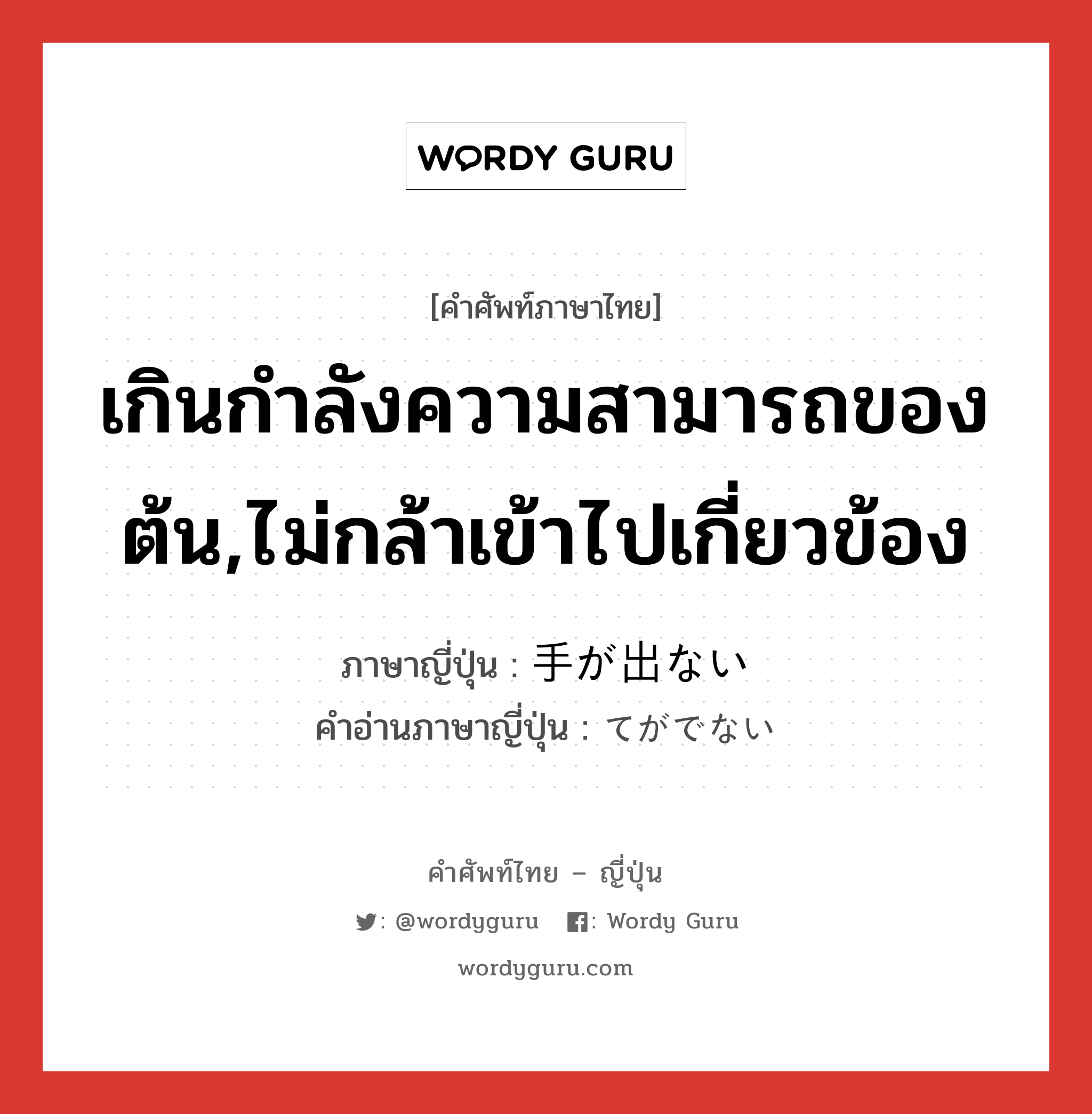 เกินกำลังความสามารถของต้น,ไม่กล้าเข้าไปเกี่ยวข้อง ภาษาญี่ปุ่นคืออะไร, คำศัพท์ภาษาไทย - ญี่ปุ่น เกินกำลังความสามารถของต้น,ไม่กล้าเข้าไปเกี่ยวข้อง ภาษาญี่ปุ่น 手が出ない คำอ่านภาษาญี่ปุ่น てがでない หมวด exp หมวด exp