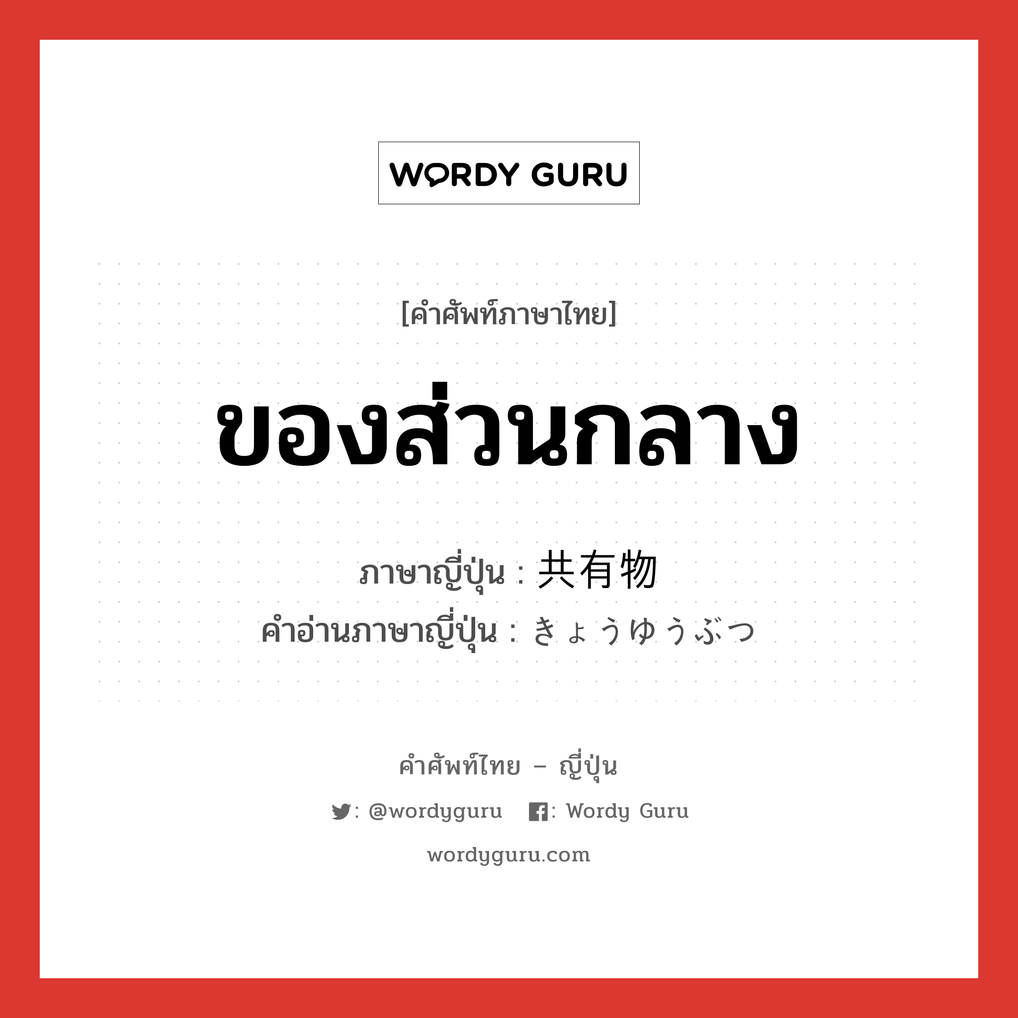 ของส่วนกลาง ภาษาญี่ปุ่นคืออะไร, คำศัพท์ภาษาไทย - ญี่ปุ่น ของส่วนกลาง ภาษาญี่ปุ่น 共有物 คำอ่านภาษาญี่ปุ่น きょうゆうぶつ หมวด n หมวด n