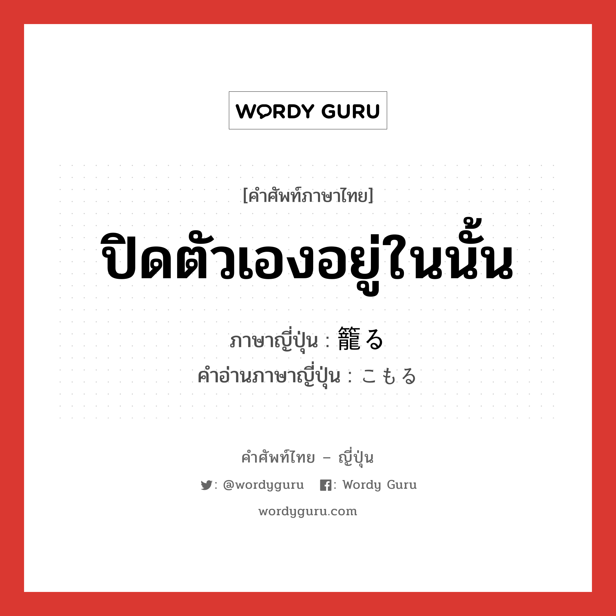 ปิดตัวเองอยู่ในนั้น ภาษาญี่ปุ่นคืออะไร, คำศัพท์ภาษาไทย - ญี่ปุ่น ปิดตัวเองอยู่ในนั้น ภาษาญี่ปุ่น 籠る คำอ่านภาษาญี่ปุ่น こもる หมวด v5r หมวด v5r