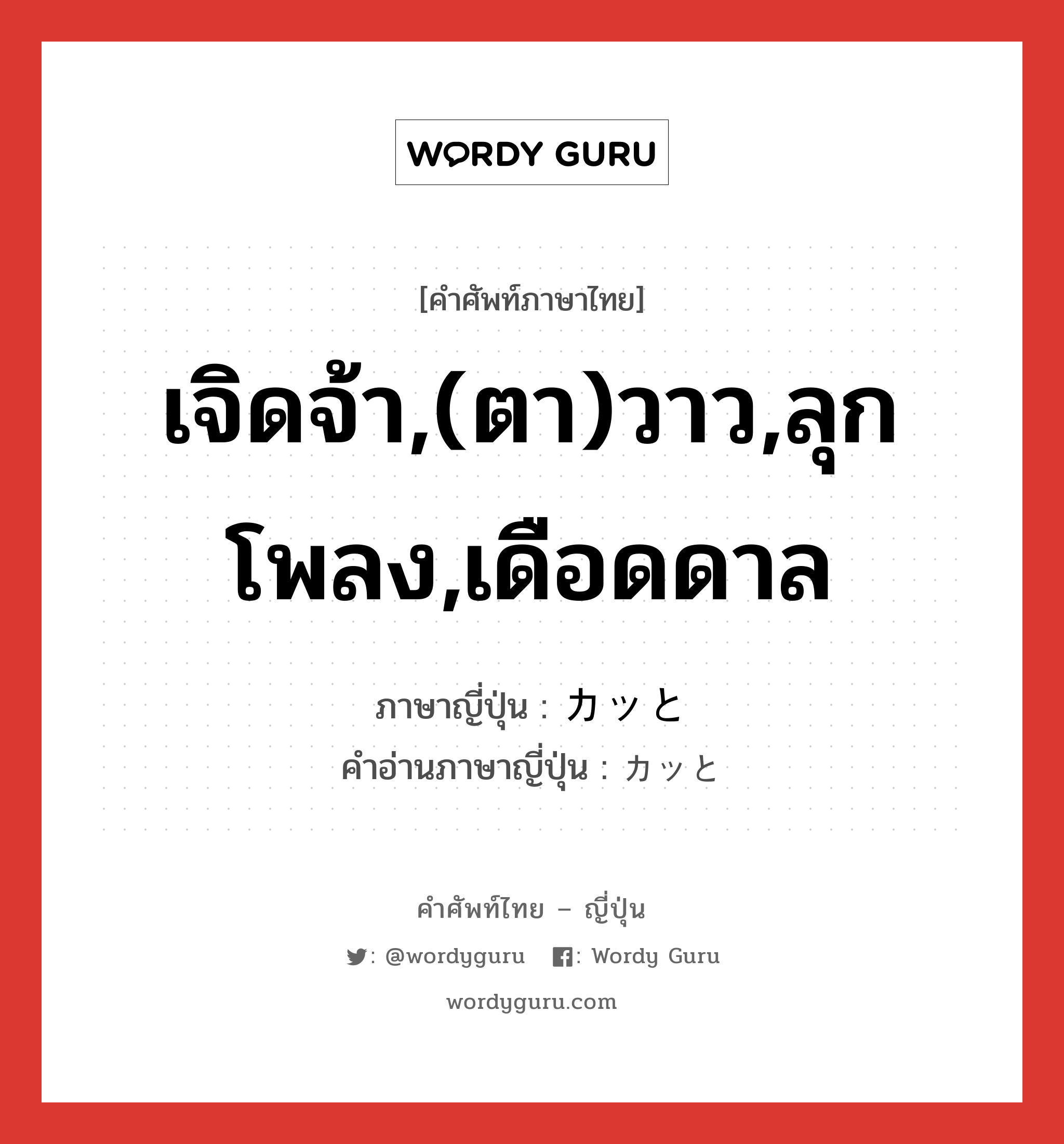 เจิดจ้า,(ตา)วาว,ลุกโพลง,เดือดดาล ภาษาญี่ปุ่นคืออะไร, คำศัพท์ภาษาไทย - ญี่ปุ่น เจิดจ้า,(ตา)วาว,ลุกโพลง,เดือดดาล ภาษาญี่ปุ่น カッと คำอ่านภาษาญี่ปุ่น カッと หมวด adv หมวด adv