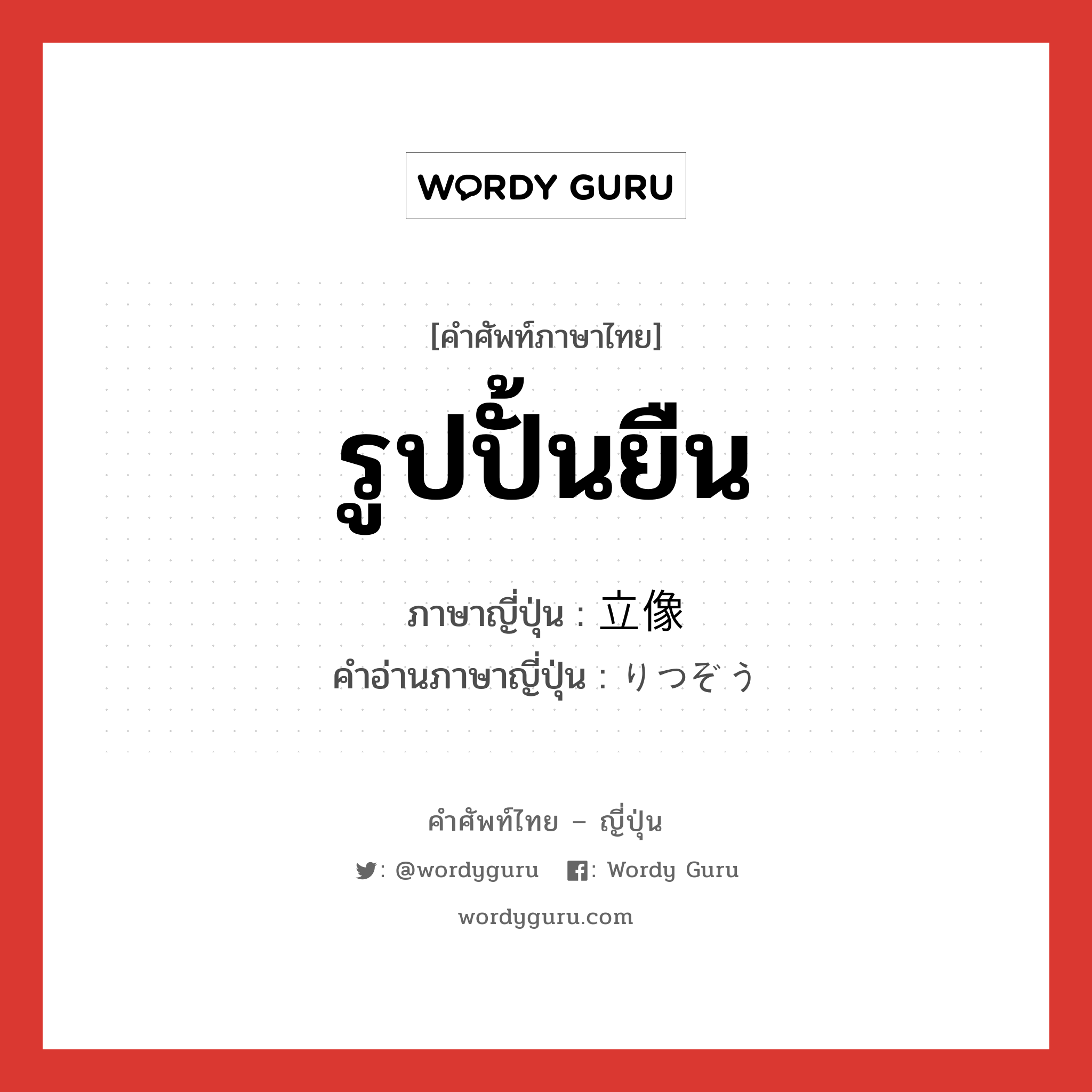 รูปปั้นยืน ภาษาญี่ปุ่นคืออะไร, คำศัพท์ภาษาไทย - ญี่ปุ่น รูปปั้นยืน ภาษาญี่ปุ่น 立像 คำอ่านภาษาญี่ปุ่น りつぞう หมวด n หมวด n