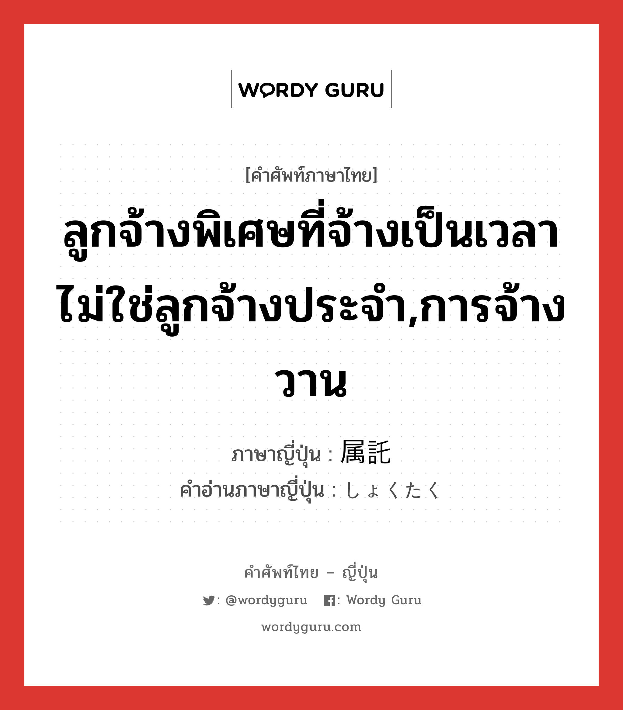 ลูกจ้างพิเศษที่จ้างเป็นเวลา ไม่ใช่ลูกจ้างประจำ,การจ้างวาน ภาษาญี่ปุ่นคืออะไร, คำศัพท์ภาษาไทย - ญี่ปุ่น ลูกจ้างพิเศษที่จ้างเป็นเวลา ไม่ใช่ลูกจ้างประจำ,การจ้างวาน ภาษาญี่ปุ่น 属託 คำอ่านภาษาญี่ปุ่น しょくたく หมวด n หมวด n