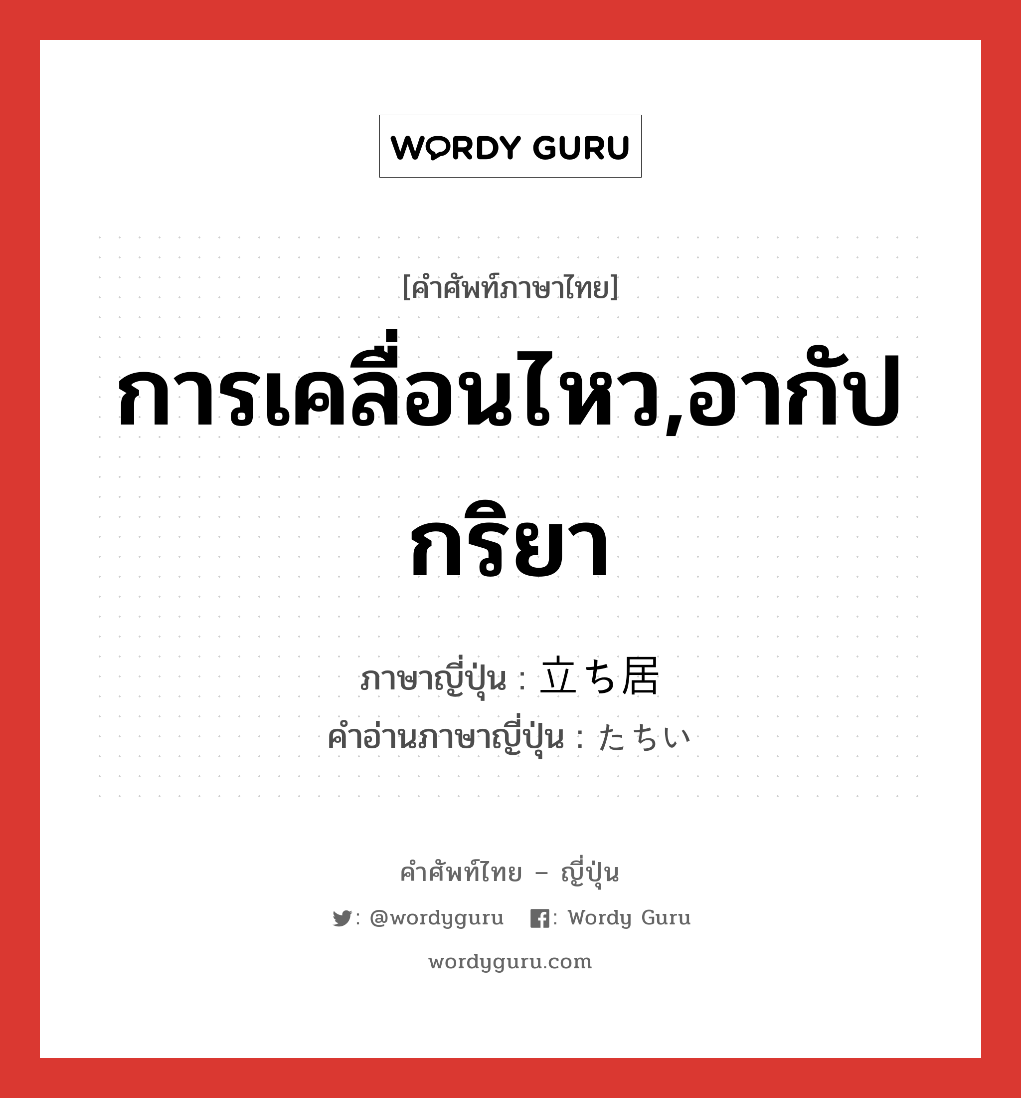 การเคลื่อนไหว,อากัปกริยา ภาษาญี่ปุ่นคืออะไร, คำศัพท์ภาษาไทย - ญี่ปุ่น การเคลื่อนไหว,อากัปกริยา ภาษาญี่ปุ่น 立ち居 คำอ่านภาษาญี่ปุ่น たちい หมวด n หมวด n