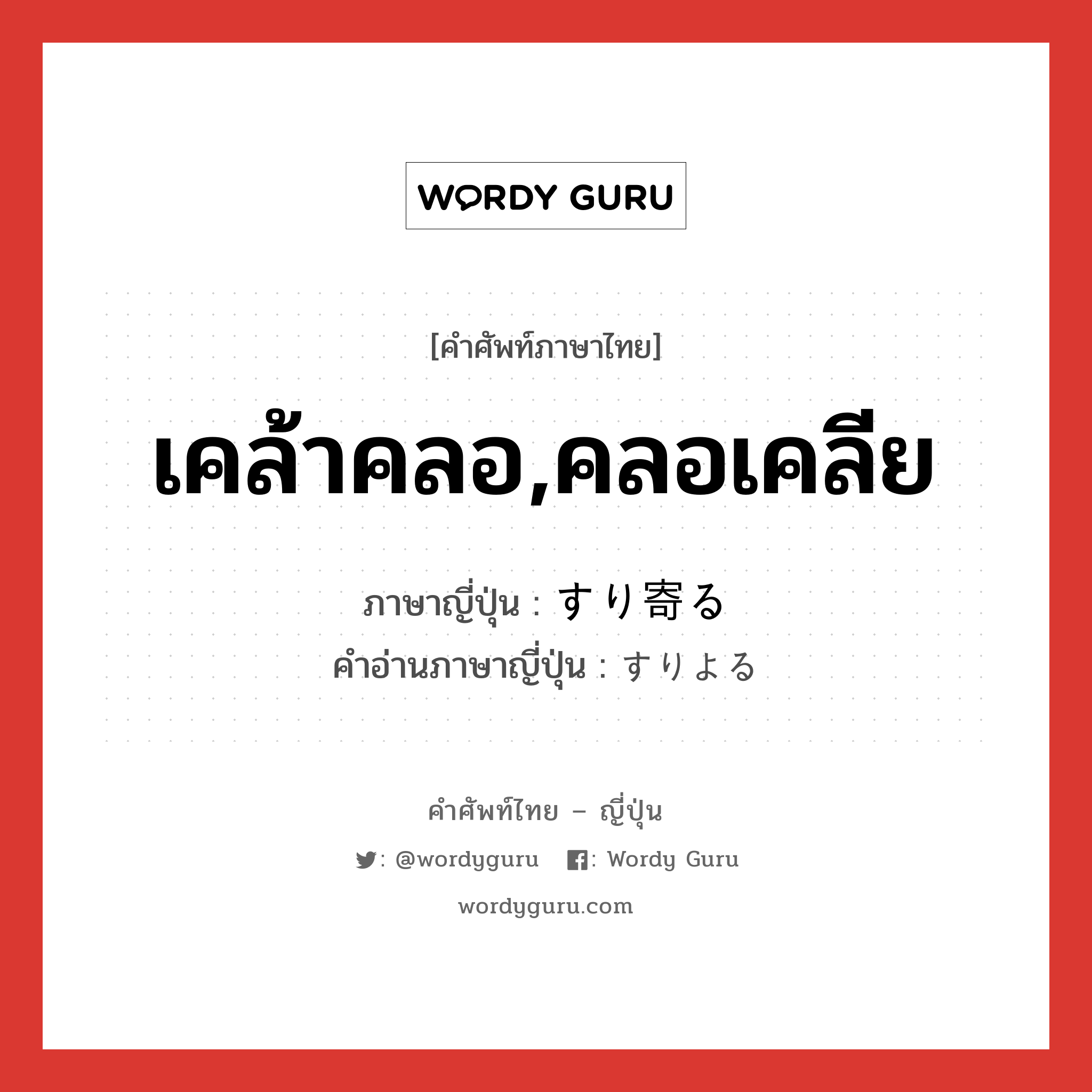 เคล้าคลอ,คลอเคลีย ภาษาญี่ปุ่นคืออะไร, คำศัพท์ภาษาไทย - ญี่ปุ่น เคล้าคลอ,คลอเคลีย ภาษาญี่ปุ่น すり寄る คำอ่านภาษาญี่ปุ่น すりよる หมวด v5r หมวด v5r