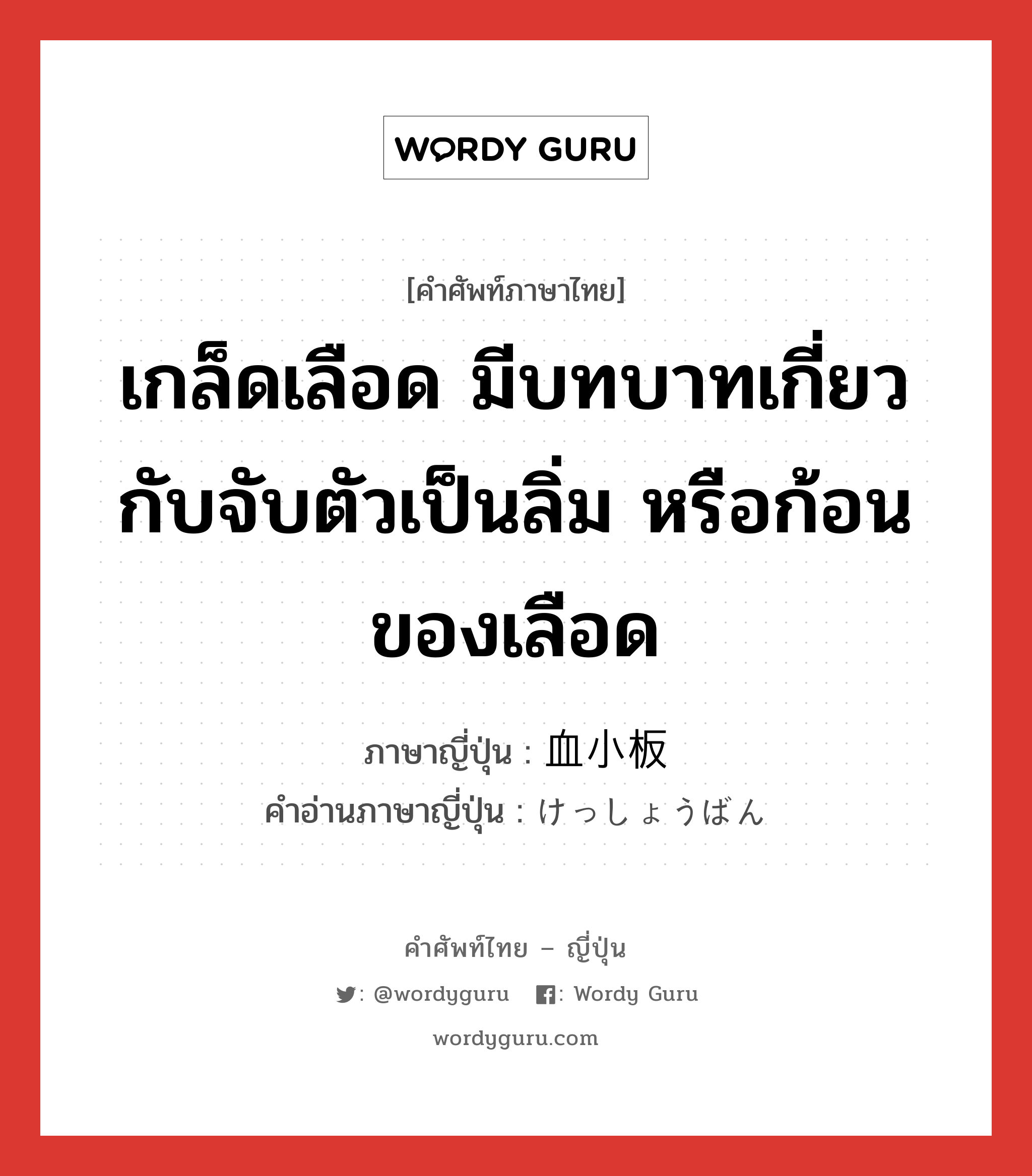 เกล็ดเลือด มีบทบาทเกี่ยวกับจับตัวเป็นลิ่ม หรือก้อนของเลือด ภาษาญี่ปุ่นคืออะไร, คำศัพท์ภาษาไทย - ญี่ปุ่น เกล็ดเลือด มีบทบาทเกี่ยวกับจับตัวเป็นลิ่ม หรือก้อนของเลือด ภาษาญี่ปุ่น 血小板 คำอ่านภาษาญี่ปุ่น けっしょうばん หมวด n หมวด n