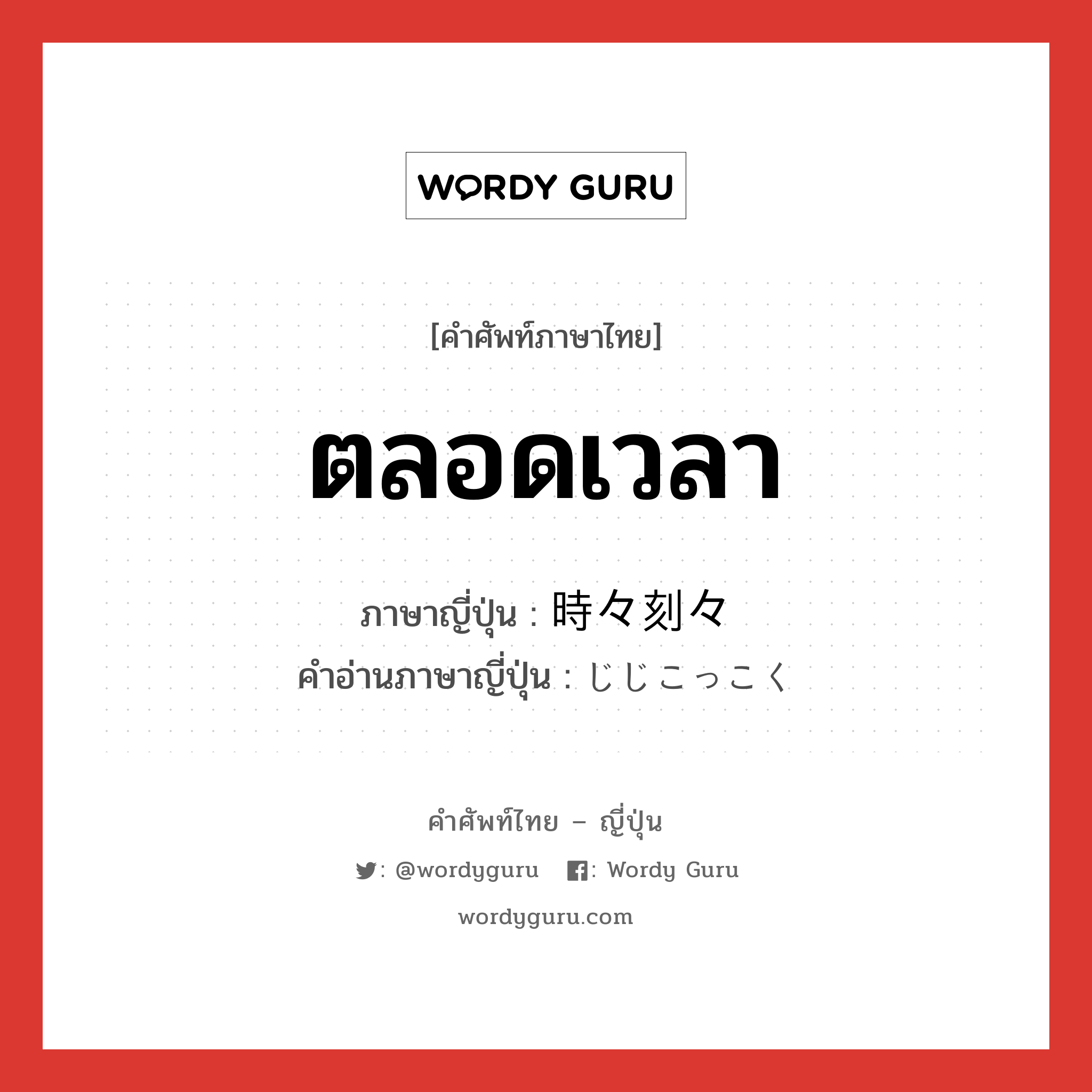 ตลอดเวลา ภาษาญี่ปุ่นคืออะไร, คำศัพท์ภาษาไทย - ญี่ปุ่น ตลอดเวลา ภาษาญี่ปุ่น 時々刻々 คำอ่านภาษาญี่ปุ่น じじこっこく หมวด adv หมวด adv