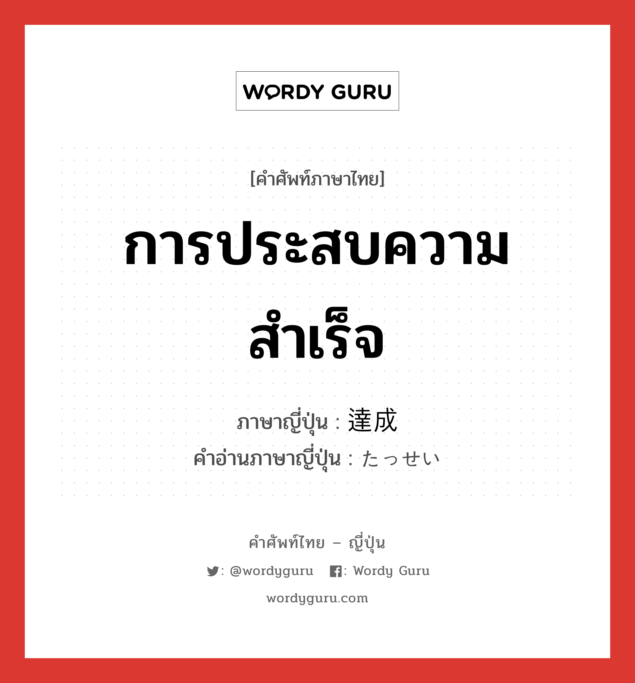 การประสบความสำเร็จ ภาษาญี่ปุ่นคืออะไร, คำศัพท์ภาษาไทย - ญี่ปุ่น การประสบความสำเร็จ ภาษาญี่ปุ่น 達成 คำอ่านภาษาญี่ปุ่น たっせい หมวด n หมวด n