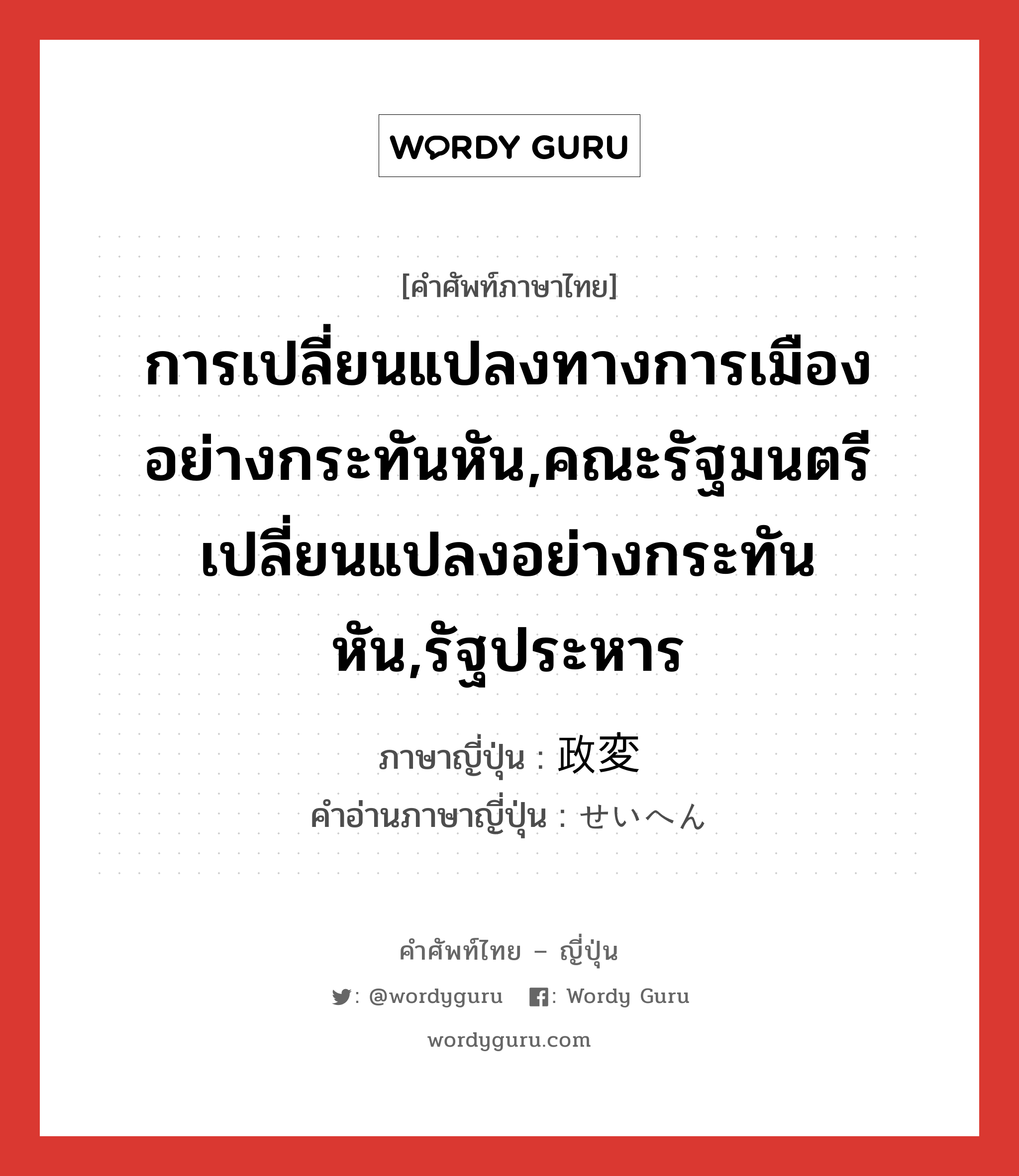 การเปลี่ยนแปลงทางการเมืองอย่างกระทันหัน,คณะรัฐมนตรีเปลี่ยนแปลงอย่างกระทันหัน,รัฐประหาร ภาษาญี่ปุ่นคืออะไร, คำศัพท์ภาษาไทย - ญี่ปุ่น การเปลี่ยนแปลงทางการเมืองอย่างกระทันหัน,คณะรัฐมนตรีเปลี่ยนแปลงอย่างกระทันหัน,รัฐประหาร ภาษาญี่ปุ่น 政変 คำอ่านภาษาญี่ปุ่น せいへん หมวด n หมวด n