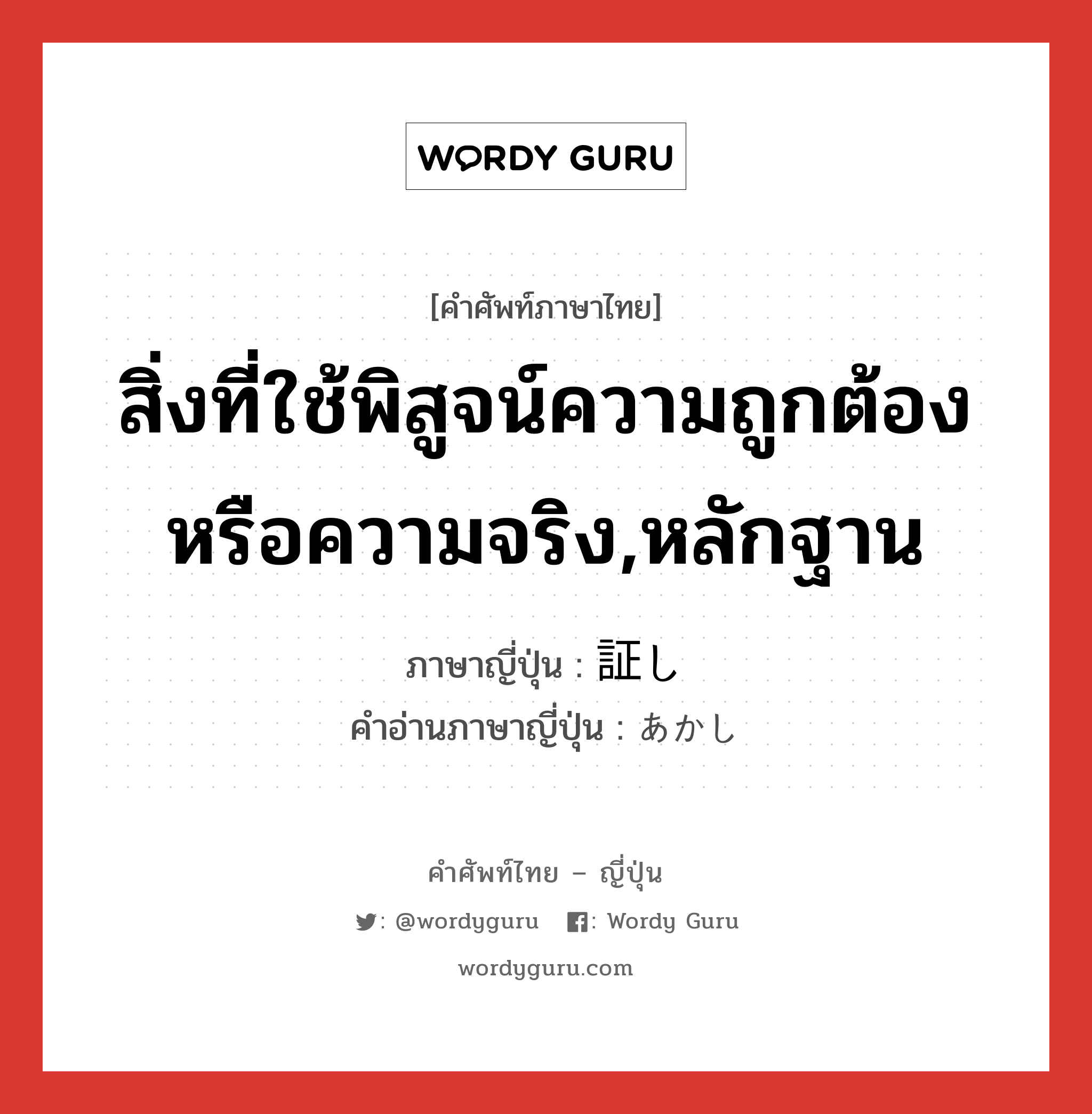 สิ่งที่ใช้พิสูจน์ความถูกต้องหรือความจริง,หลักฐาน ภาษาญี่ปุ่นคืออะไร, คำศัพท์ภาษาไทย - ญี่ปุ่น สิ่งที่ใช้พิสูจน์ความถูกต้องหรือความจริง,หลักฐาน ภาษาญี่ปุ่น 証し คำอ่านภาษาญี่ปุ่น あかし หมวด n หมวด n