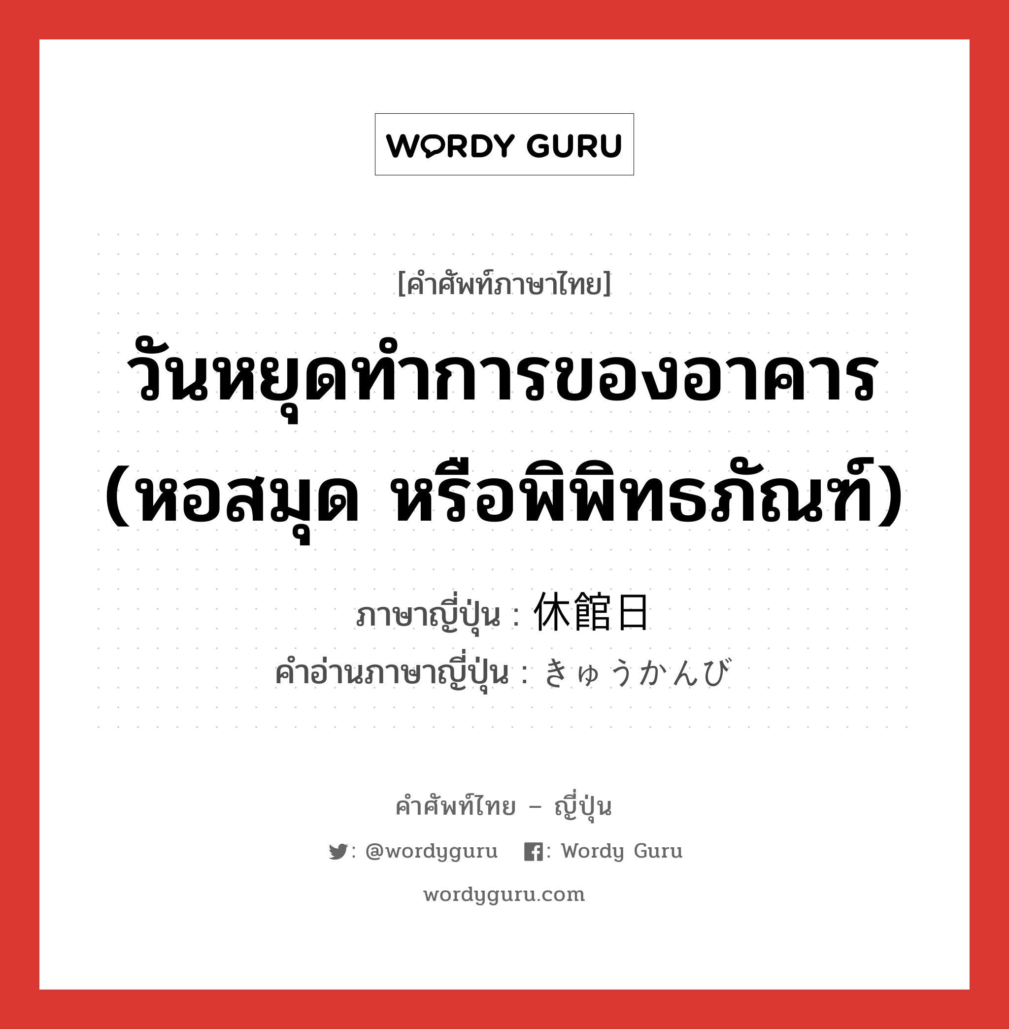 วันหยุดทำการของอาคาร (หอสมุด หรือพิพิทธภัณฑ์) ภาษาญี่ปุ่นคืออะไร, คำศัพท์ภาษาไทย - ญี่ปุ่น วันหยุดทำการของอาคาร (หอสมุด หรือพิพิทธภัณฑ์) ภาษาญี่ปุ่น 休館日 คำอ่านภาษาญี่ปุ่น きゅうかんび หมวด n หมวด n