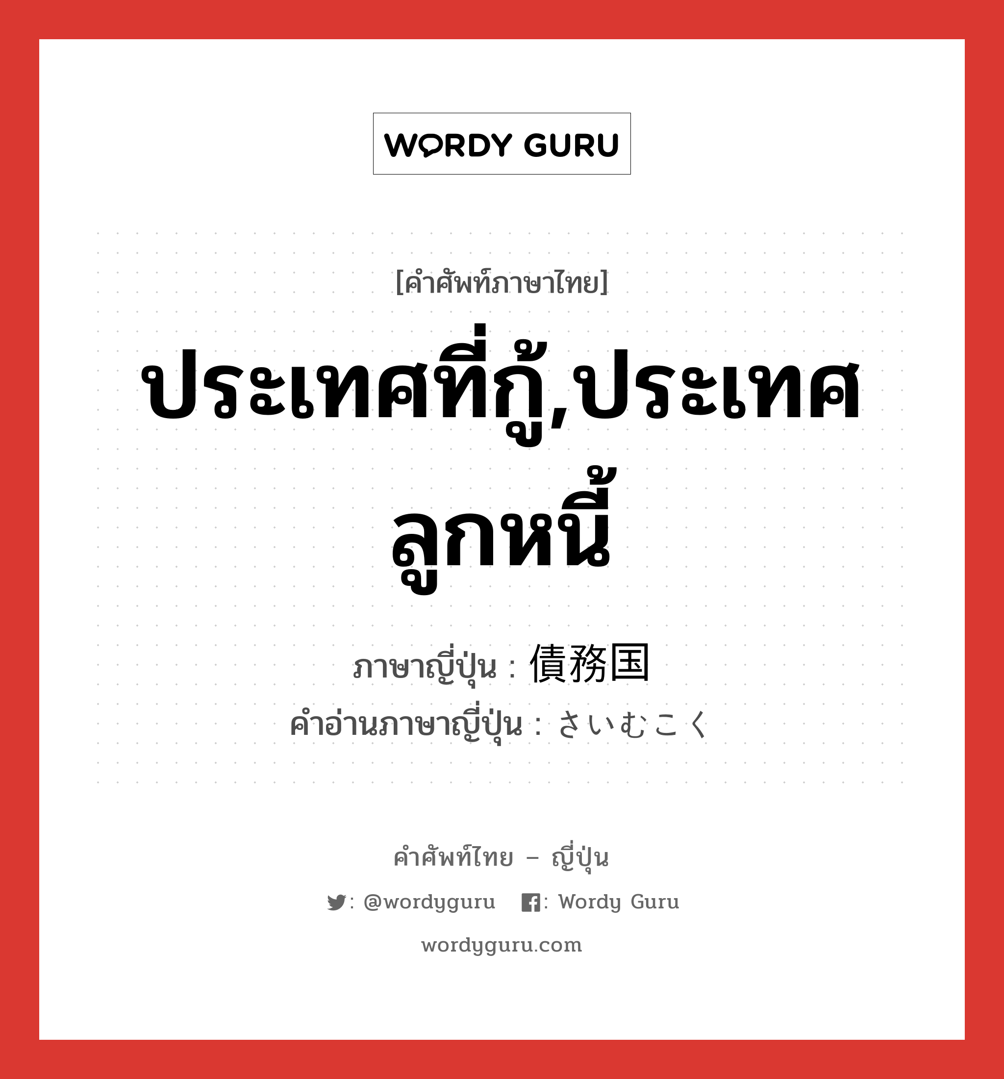 ประเทศที่กู้,ประเทศลูกหนี้ ภาษาญี่ปุ่นคืออะไร, คำศัพท์ภาษาไทย - ญี่ปุ่น ประเทศที่กู้,ประเทศลูกหนี้ ภาษาญี่ปุ่น 債務国 คำอ่านภาษาญี่ปุ่น さいむこく หมวด n หมวด n