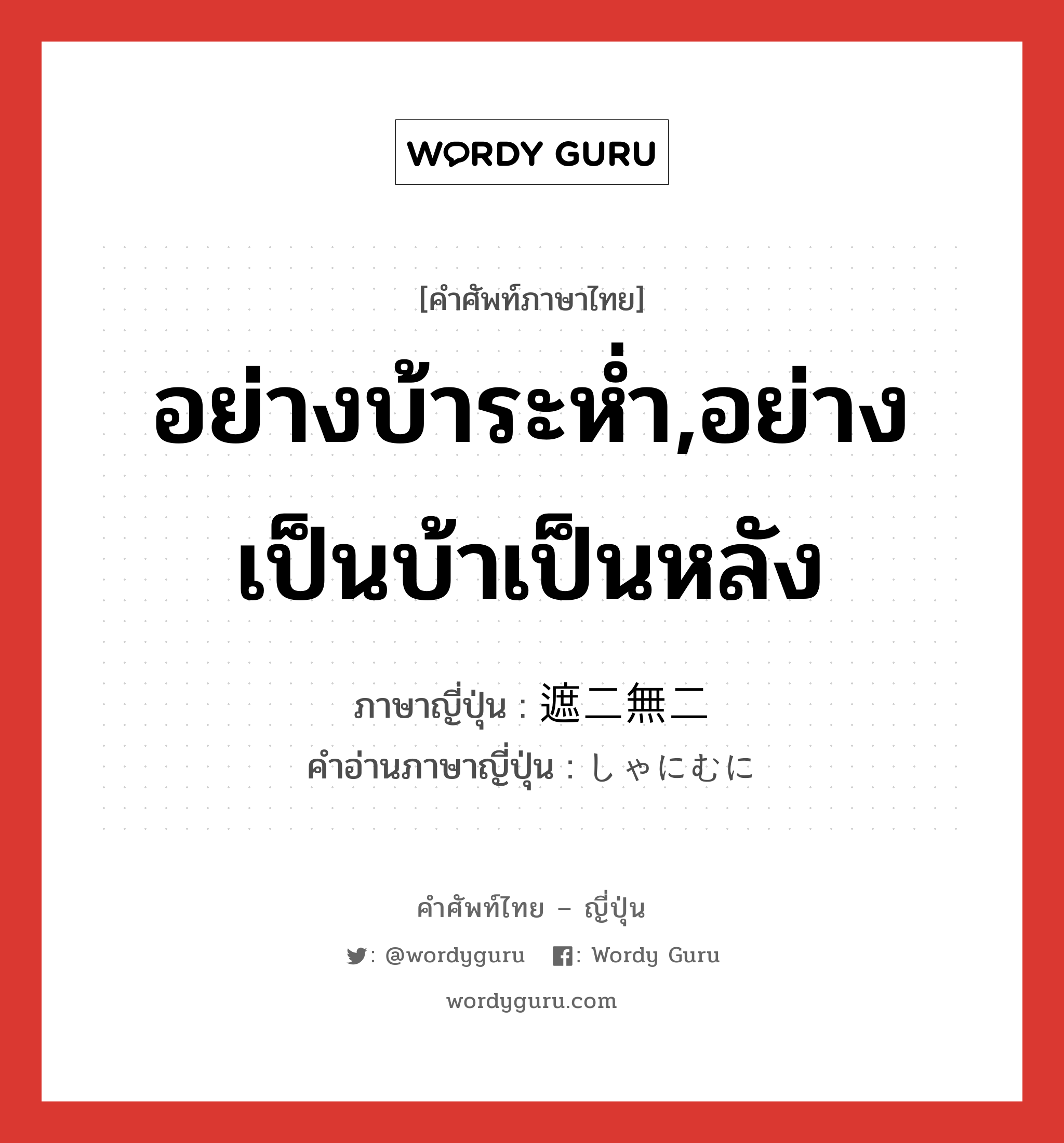 อย่างบ้าระห่ำ,อย่างเป็นบ้าเป็นหลัง ภาษาญี่ปุ่นคืออะไร, คำศัพท์ภาษาไทย - ญี่ปุ่น อย่างบ้าระห่ำ,อย่างเป็นบ้าเป็นหลัง ภาษาญี่ปุ่น 遮二無二 คำอ่านภาษาญี่ปุ่น しゃにむに หมวด adv หมวด adv