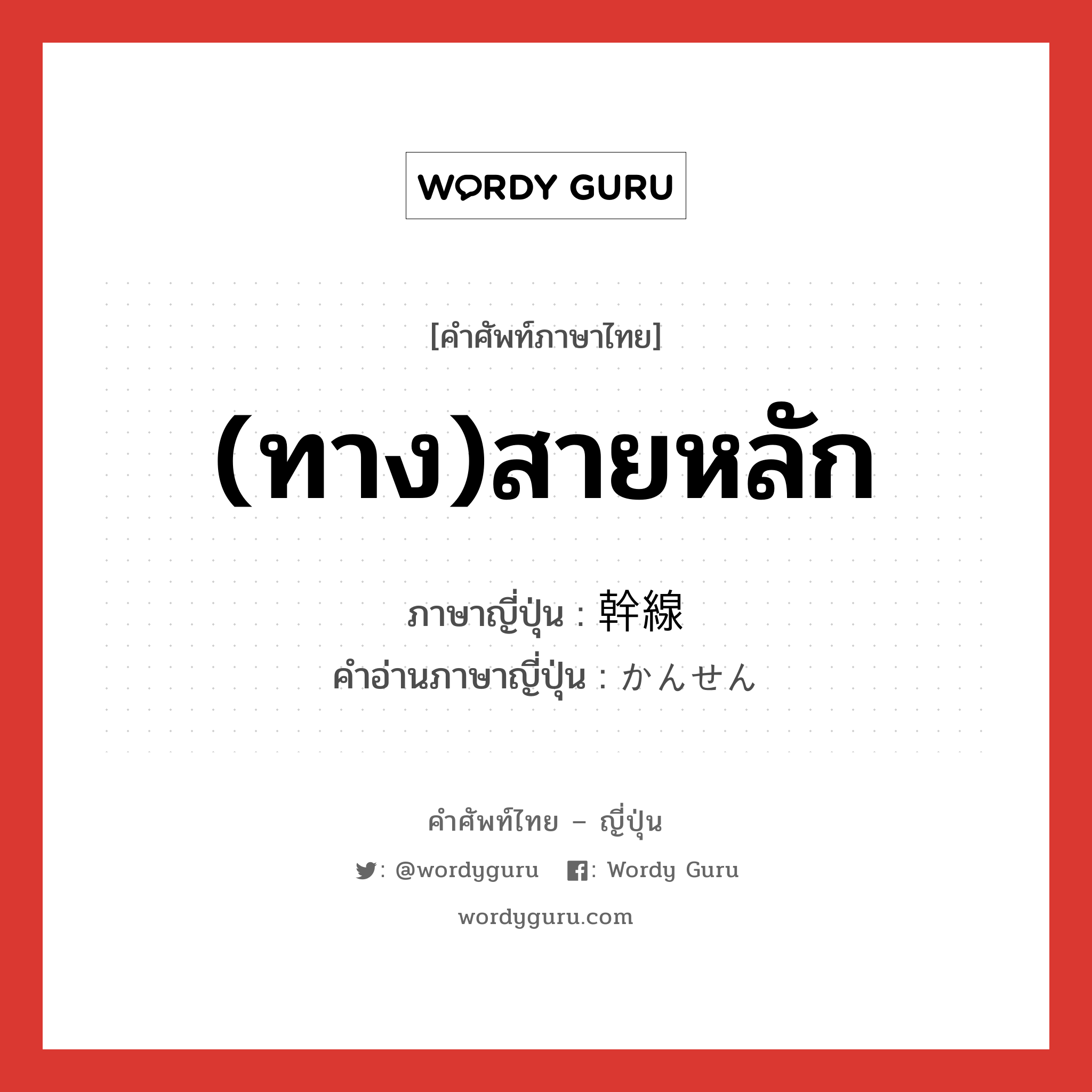 (ทาง)สายหลัก ภาษาญี่ปุ่นคืออะไร, คำศัพท์ภาษาไทย - ญี่ปุ่น (ทาง)สายหลัก ภาษาญี่ปุ่น 幹線 คำอ่านภาษาญี่ปุ่น かんせん หมวด n หมวด n