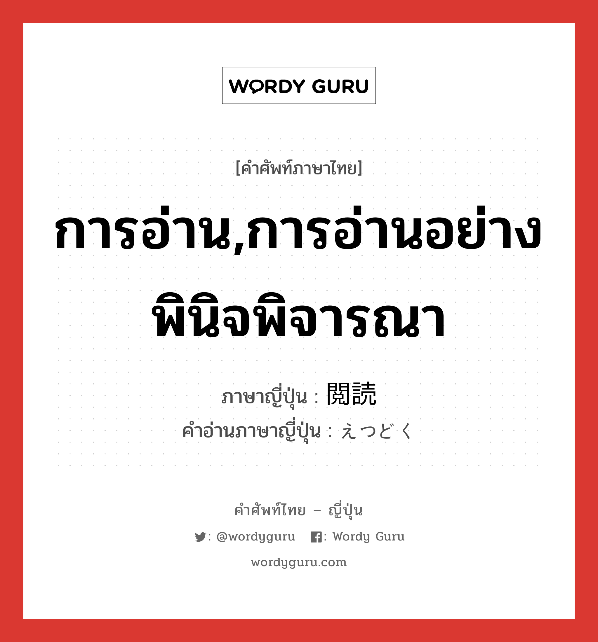 การอ่าน,การอ่านอย่างพินิจพิจารณา ภาษาญี่ปุ่นคืออะไร, คำศัพท์ภาษาไทย - ญี่ปุ่น การอ่าน,การอ่านอย่างพินิจพิจารณา ภาษาญี่ปุ่น 閲読 คำอ่านภาษาญี่ปุ่น えつどく หมวด n หมวด n