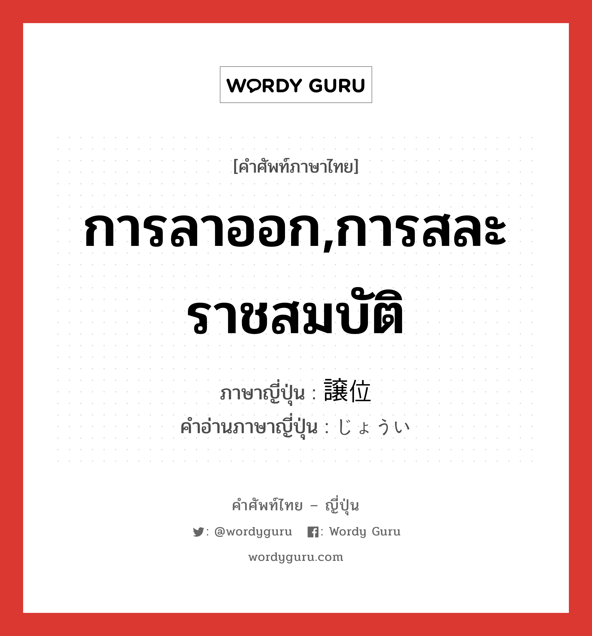 การลาออก,การสละราชสมบัติ ภาษาญี่ปุ่นคืออะไร, คำศัพท์ภาษาไทย - ญี่ปุ่น การลาออก,การสละราชสมบัติ ภาษาญี่ปุ่น 譲位 คำอ่านภาษาญี่ปุ่น じょうい หมวด n หมวด n