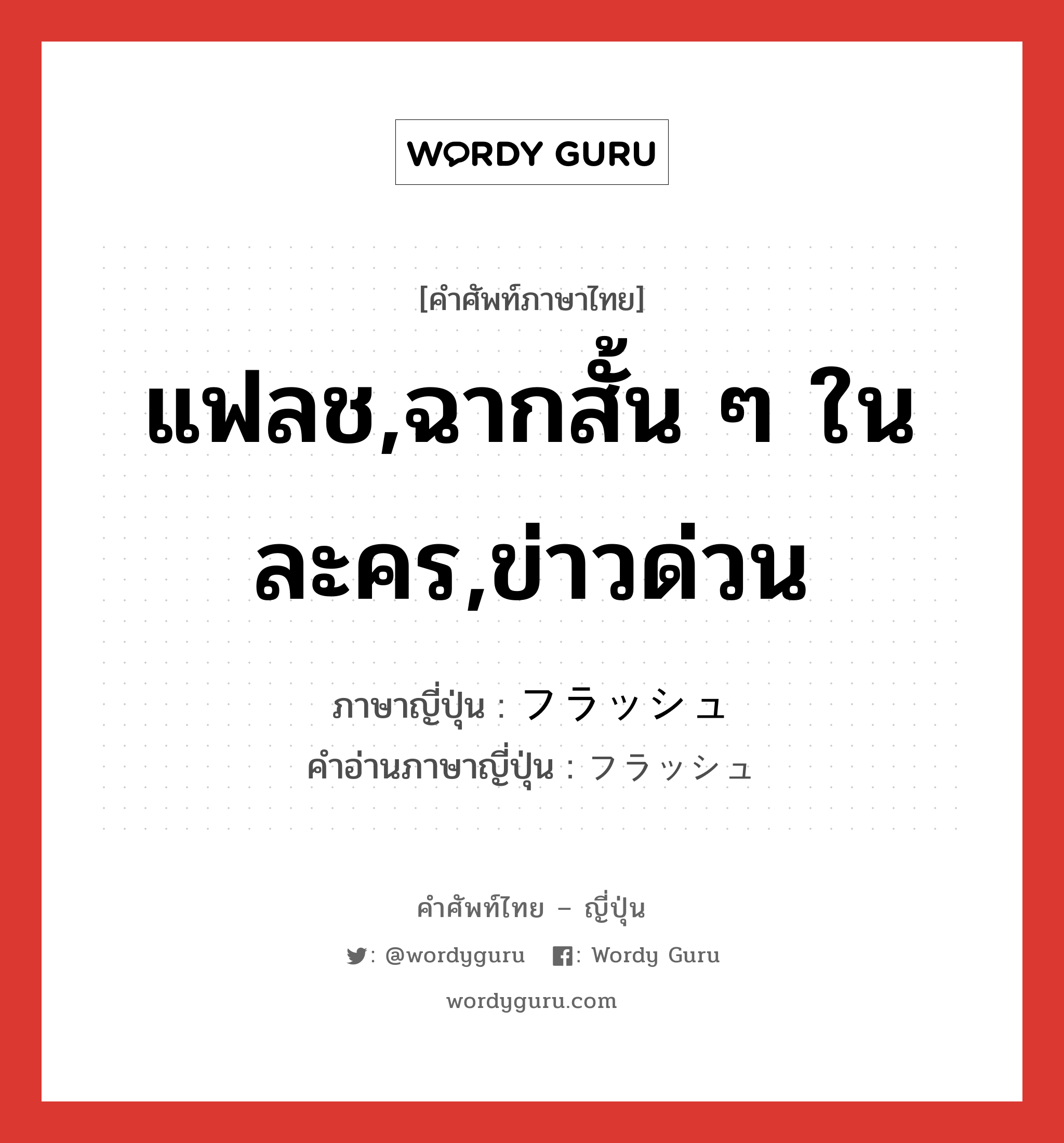 แฟลช,ฉากสั้น ๆ ในละคร,ข่าวด่วน ภาษาญี่ปุ่นคืออะไร, คำศัพท์ภาษาไทย - ญี่ปุ่น แฟลช,ฉากสั้น ๆ ในละคร,ข่าวด่วน ภาษาญี่ปุ่น フラッシュ คำอ่านภาษาญี่ปุ่น フラッシュ หมวด n หมวด n