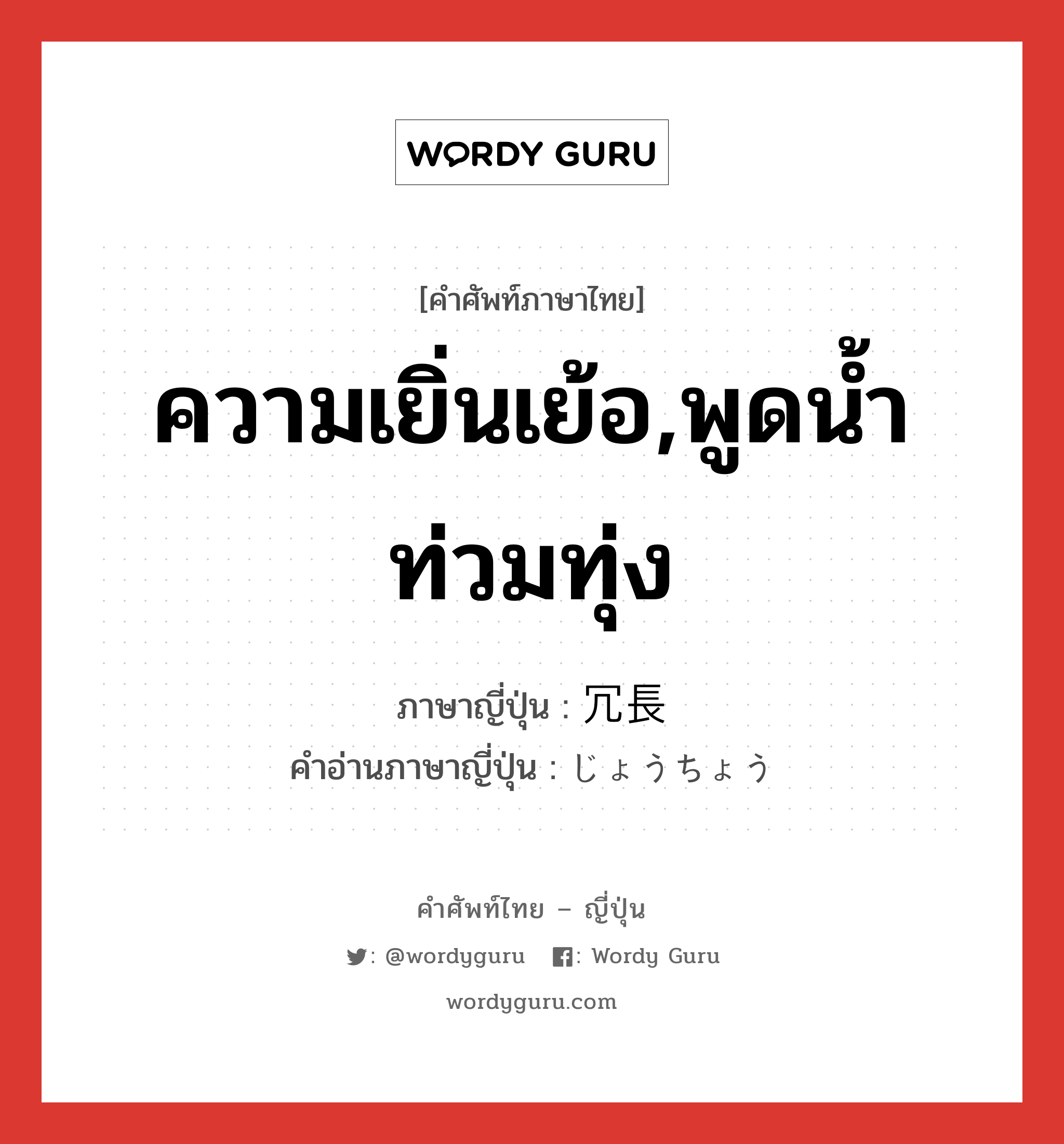 ความเยิ่นเย้อ,พูดน้ำท่วมทุ่ง ภาษาญี่ปุ่นคืออะไร, คำศัพท์ภาษาไทย - ญี่ปุ่น ความเยิ่นเย้อ,พูดน้ำท่วมทุ่ง ภาษาญี่ปุ่น 冗長 คำอ่านภาษาญี่ปุ่น じょうちょう หมวด adj-na หมวด adj-na