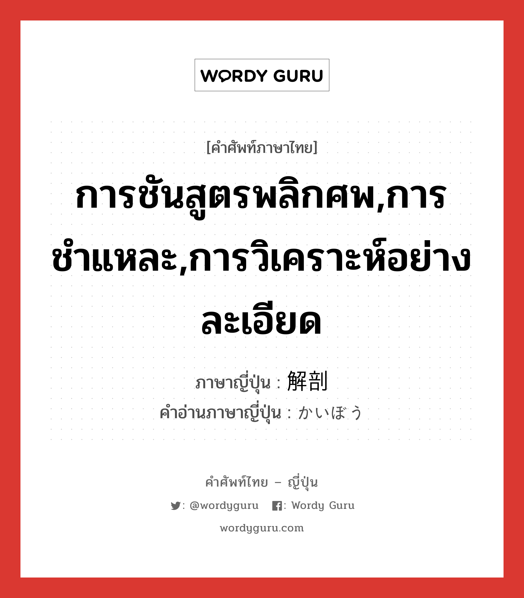 การชันสูตรพลิกศพ,การชำแหละ,การวิเคราะห์อย่างละเอียด ภาษาญี่ปุ่นคืออะไร, คำศัพท์ภาษาไทย - ญี่ปุ่น การชันสูตรพลิกศพ,การชำแหละ,การวิเคราะห์อย่างละเอียด ภาษาญี่ปุ่น 解剖 คำอ่านภาษาญี่ปุ่น かいぼう หมวด n หมวด n