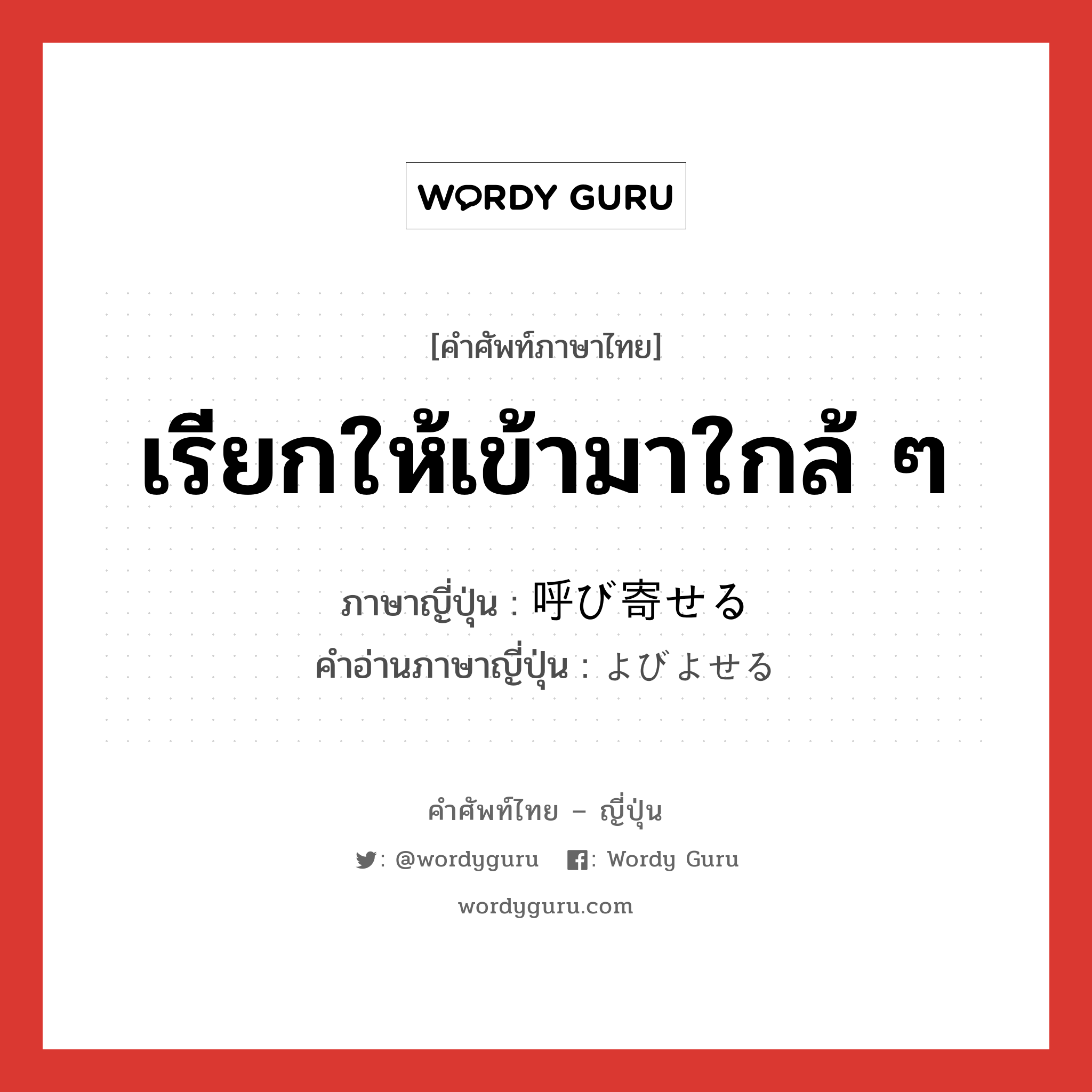 เรียกให้เข้ามาใกล้ ๆ ภาษาญี่ปุ่นคืออะไร, คำศัพท์ภาษาไทย - ญี่ปุ่น เรียกให้เข้ามาใกล้ ๆ ภาษาญี่ปุ่น 呼び寄せる คำอ่านภาษาญี่ปุ่น よびよせる หมวด v1 หมวด v1