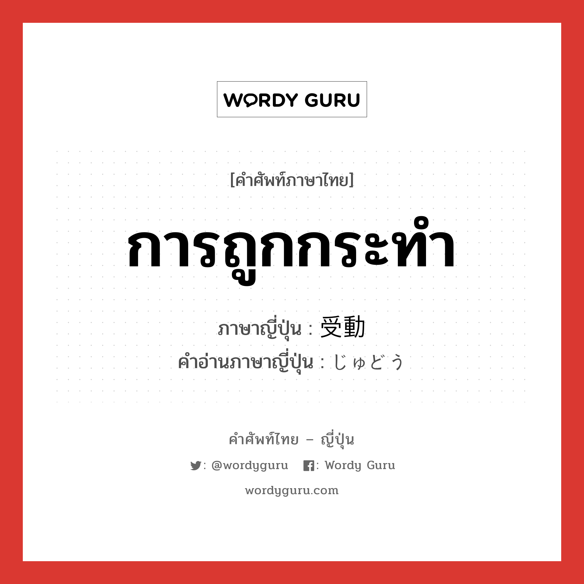 การถูกกระทำ ภาษาญี่ปุ่นคืออะไร, คำศัพท์ภาษาไทย - ญี่ปุ่น การถูกกระทำ ภาษาญี่ปุ่น 受動 คำอ่านภาษาญี่ปุ่น じゅどう หมวด n หมวด n