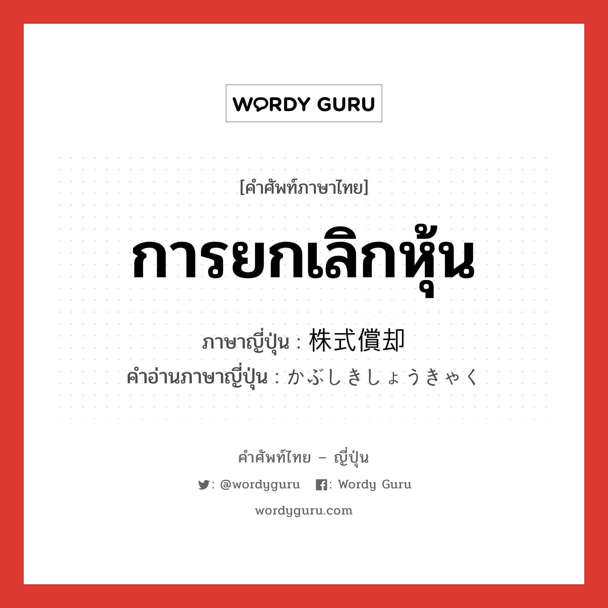 การยกเลิกหุ้น ภาษาญี่ปุ่นคืออะไร, คำศัพท์ภาษาไทย - ญี่ปุ่น การยกเลิกหุ้น ภาษาญี่ปุ่น 株式償却 คำอ่านภาษาญี่ปุ่น かぶしきしょうきゃく หมวด n หมวด n