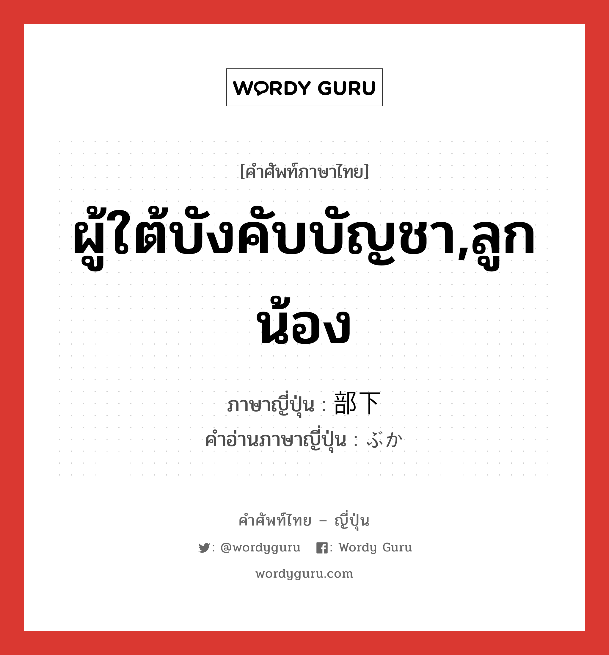 ผู้ใต้บังคับบัญชา,ลูกน้อง ภาษาญี่ปุ่นคืออะไร, คำศัพท์ภาษาไทย - ญี่ปุ่น ผู้ใต้บังคับบัญชา,ลูกน้อง ภาษาญี่ปุ่น 部下 คำอ่านภาษาญี่ปุ่น ぶか หมวด n หมวด n