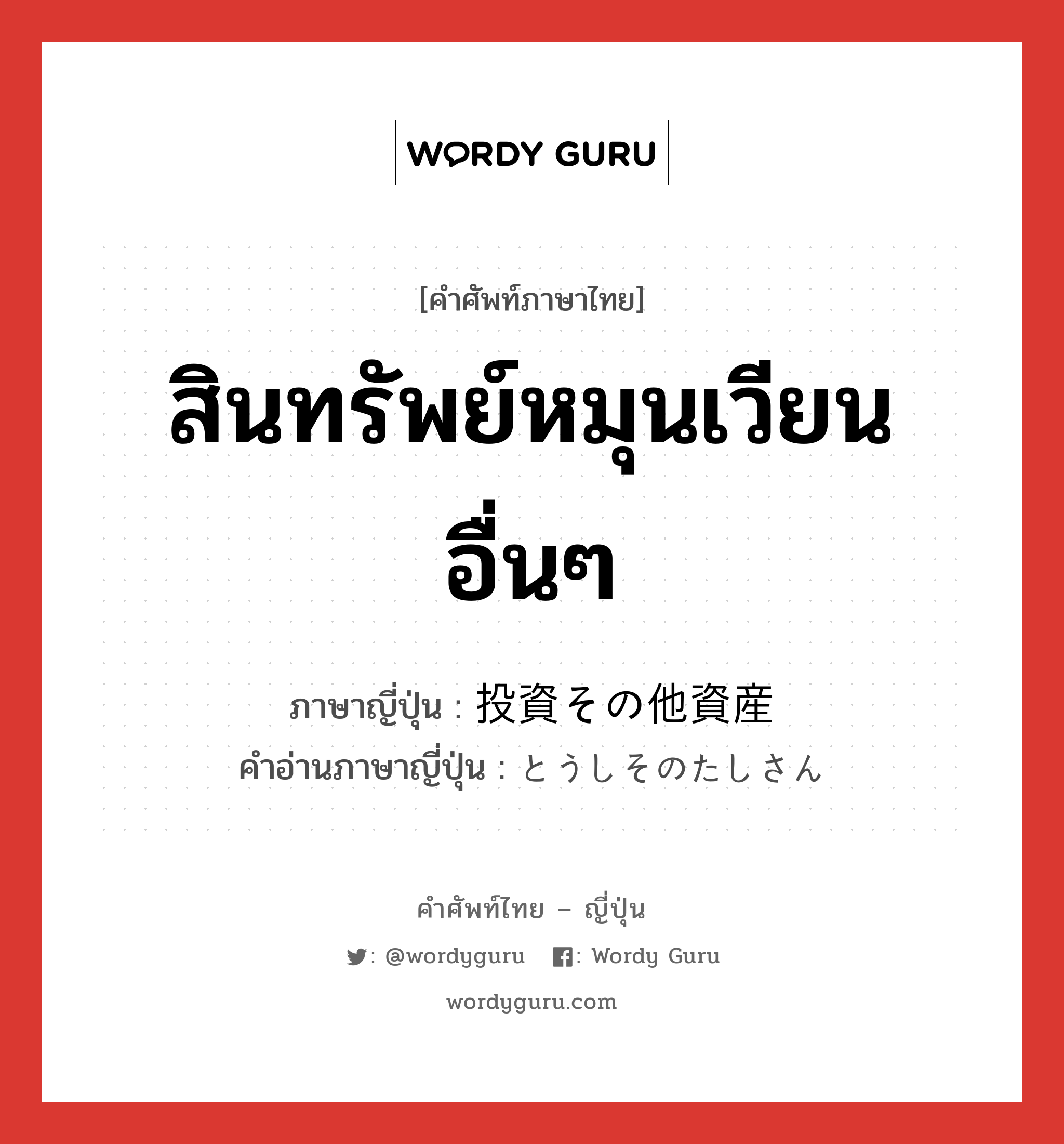 สินทรัพย์หมุนเวียนอื่นๆ ภาษาญี่ปุ่นคืออะไร, คำศัพท์ภาษาไทย - ญี่ปุ่น สินทรัพย์หมุนเวียนอื่นๆ ภาษาญี่ปุ่น 投資その他資産 คำอ่านภาษาญี่ปุ่น とうしそのたしさん หมวด n หมวด n