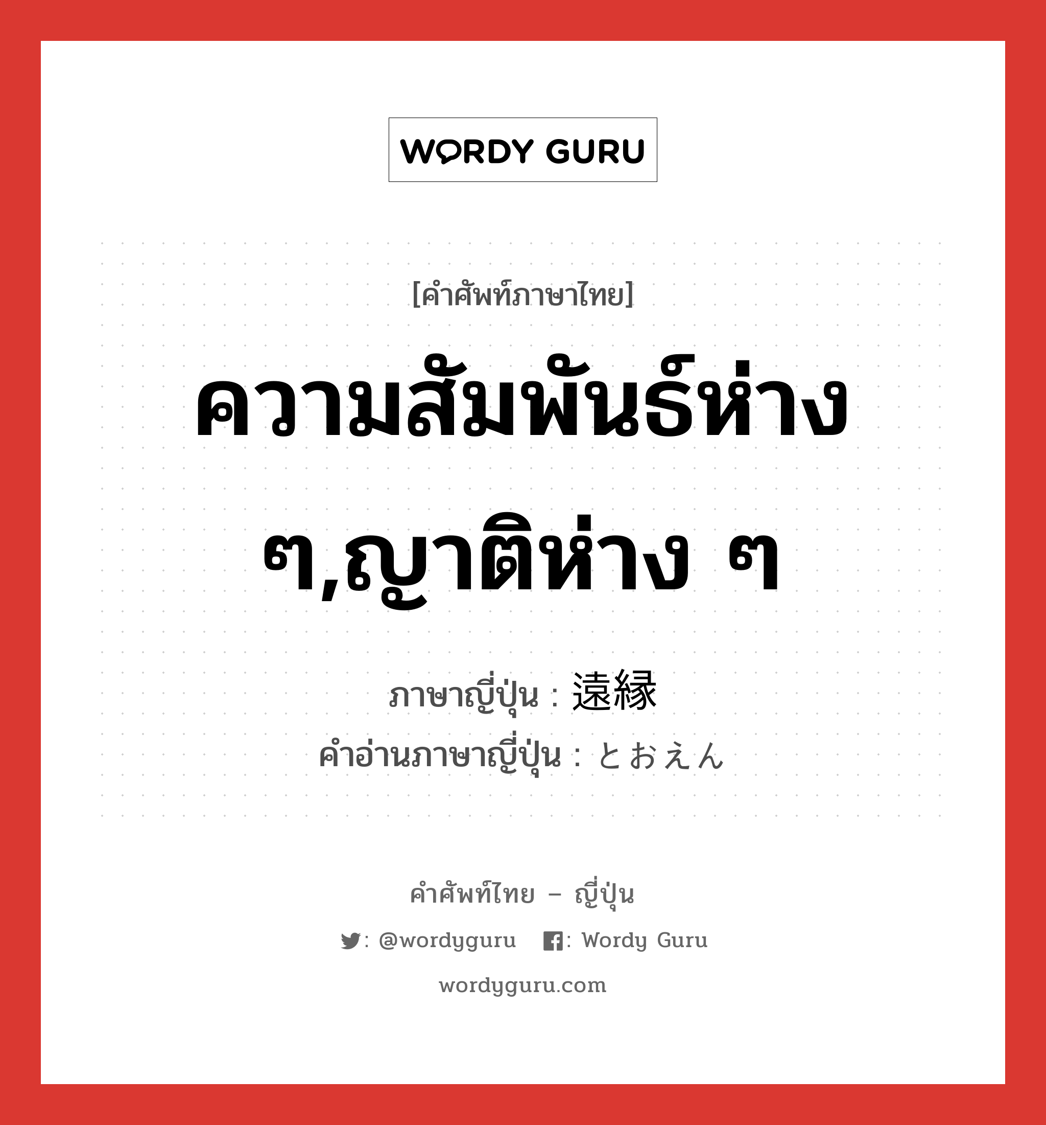 ความสัมพันธ์ห่าง ๆ,ญาติห่าง ๆ ภาษาญี่ปุ่นคืออะไร, คำศัพท์ภาษาไทย - ญี่ปุ่น ความสัมพันธ์ห่าง ๆ,ญาติห่าง ๆ ภาษาญี่ปุ่น 遠縁 คำอ่านภาษาญี่ปุ่น とおえん หมวด n หมวด n