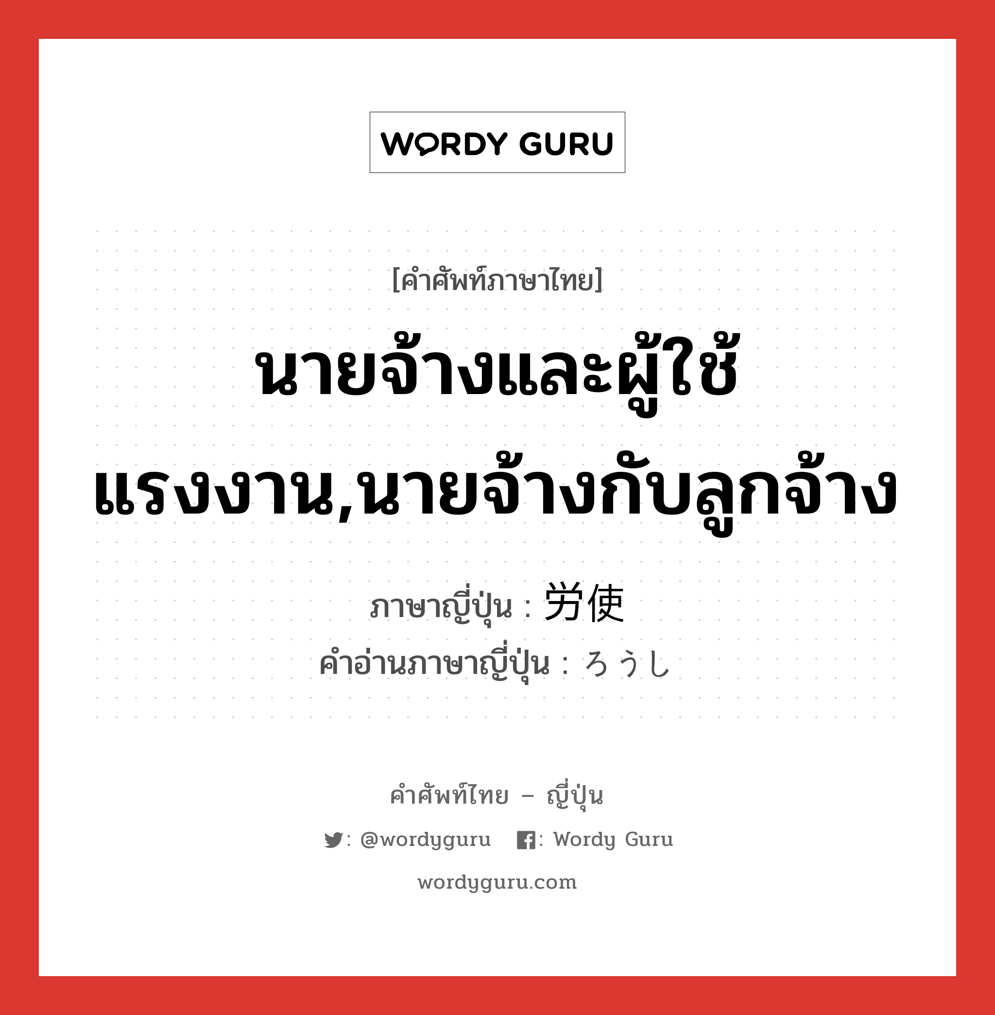 นายจ้างและผู้ใช้แรงงาน,นายจ้างกับลูกจ้าง ภาษาญี่ปุ่นคืออะไร, คำศัพท์ภาษาไทย - ญี่ปุ่น นายจ้างและผู้ใช้แรงงาน,นายจ้างกับลูกจ้าง ภาษาญี่ปุ่น 労使 คำอ่านภาษาญี่ปุ่น ろうし หมวด n หมวด n