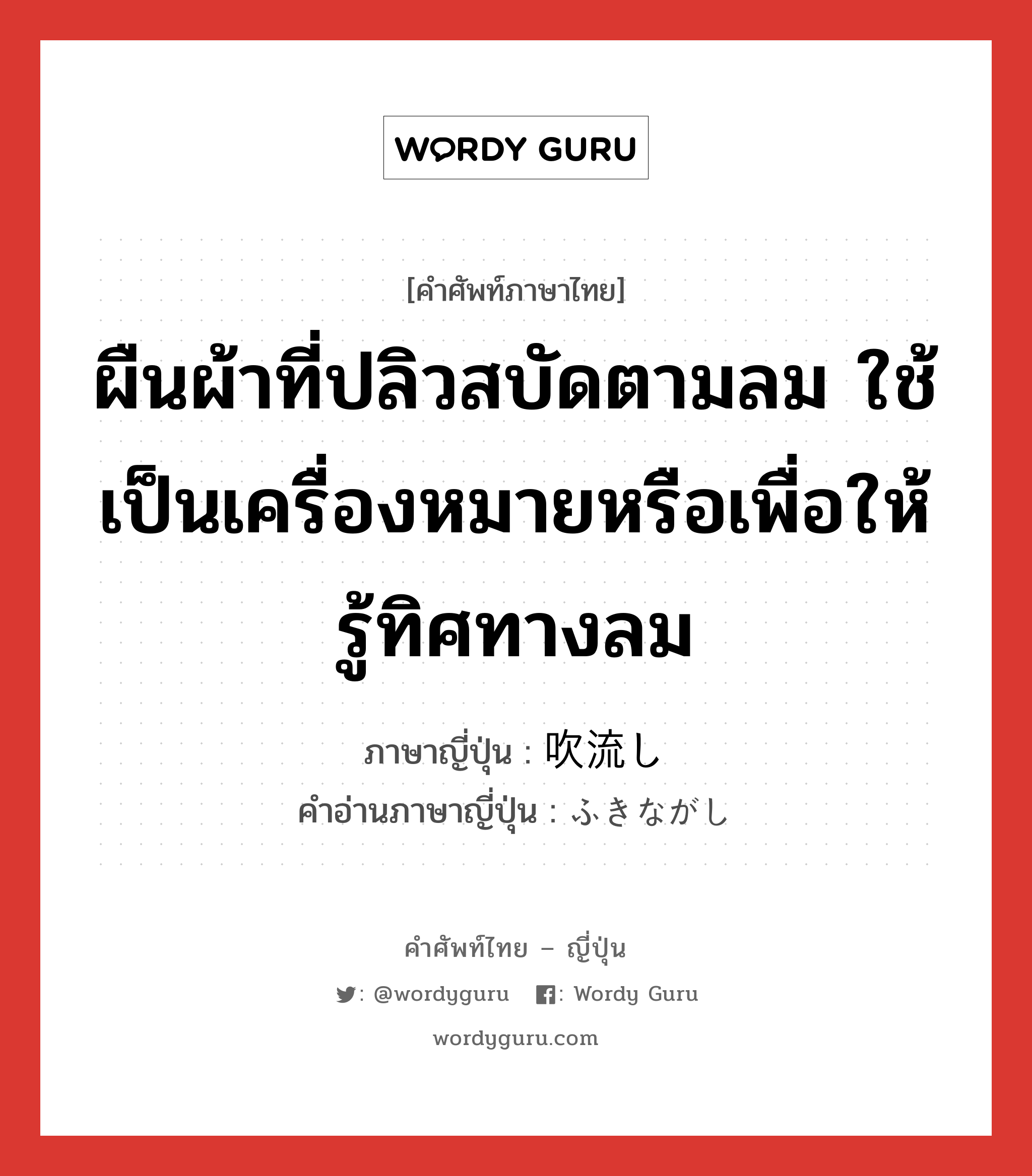 ผืนผ้าที่ปลิวสบัดตามลม ใช้เป็นเครื่องหมายหรือเพื่อให้รู้ทิศทางลม ภาษาญี่ปุ่นคืออะไร, คำศัพท์ภาษาไทย - ญี่ปุ่น ผืนผ้าที่ปลิวสบัดตามลม ใช้เป็นเครื่องหมายหรือเพื่อให้รู้ทิศทางลม ภาษาญี่ปุ่น 吹流し คำอ่านภาษาญี่ปุ่น ふきながし หมวด n หมวด n