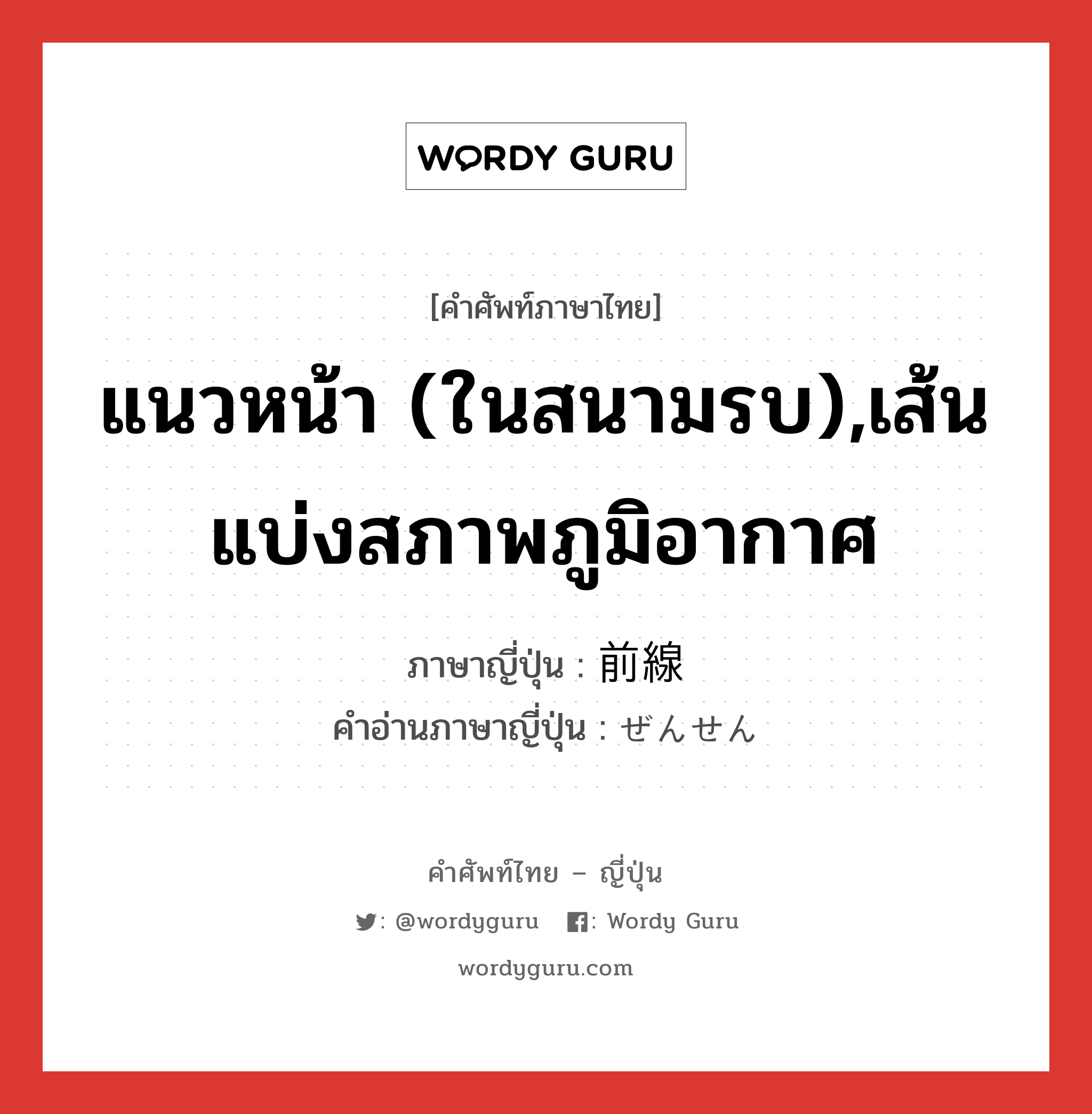 แนวหน้า (ในสนามรบ),เส้นแบ่งสภาพภูมิอากาศ ภาษาญี่ปุ่นคืออะไร, คำศัพท์ภาษาไทย - ญี่ปุ่น แนวหน้า (ในสนามรบ),เส้นแบ่งสภาพภูมิอากาศ ภาษาญี่ปุ่น 前線 คำอ่านภาษาญี่ปุ่น ぜんせん หมวด n หมวด n