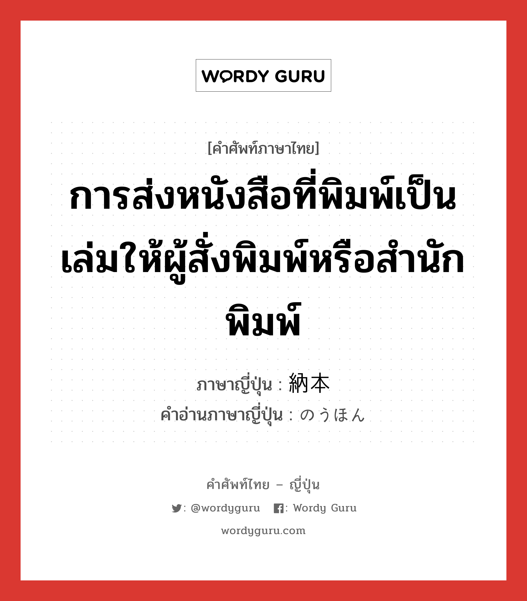 การส่งหนังสือที่พิมพ์เป็นเล่มให้ผู้สั่งพิมพ์หรือสำนักพิมพ์ ภาษาญี่ปุ่นคืออะไร, คำศัพท์ภาษาไทย - ญี่ปุ่น การส่งหนังสือที่พิมพ์เป็นเล่มให้ผู้สั่งพิมพ์หรือสำนักพิมพ์ ภาษาญี่ปุ่น 納本 คำอ่านภาษาญี่ปุ่น のうほん หมวด n หมวด n