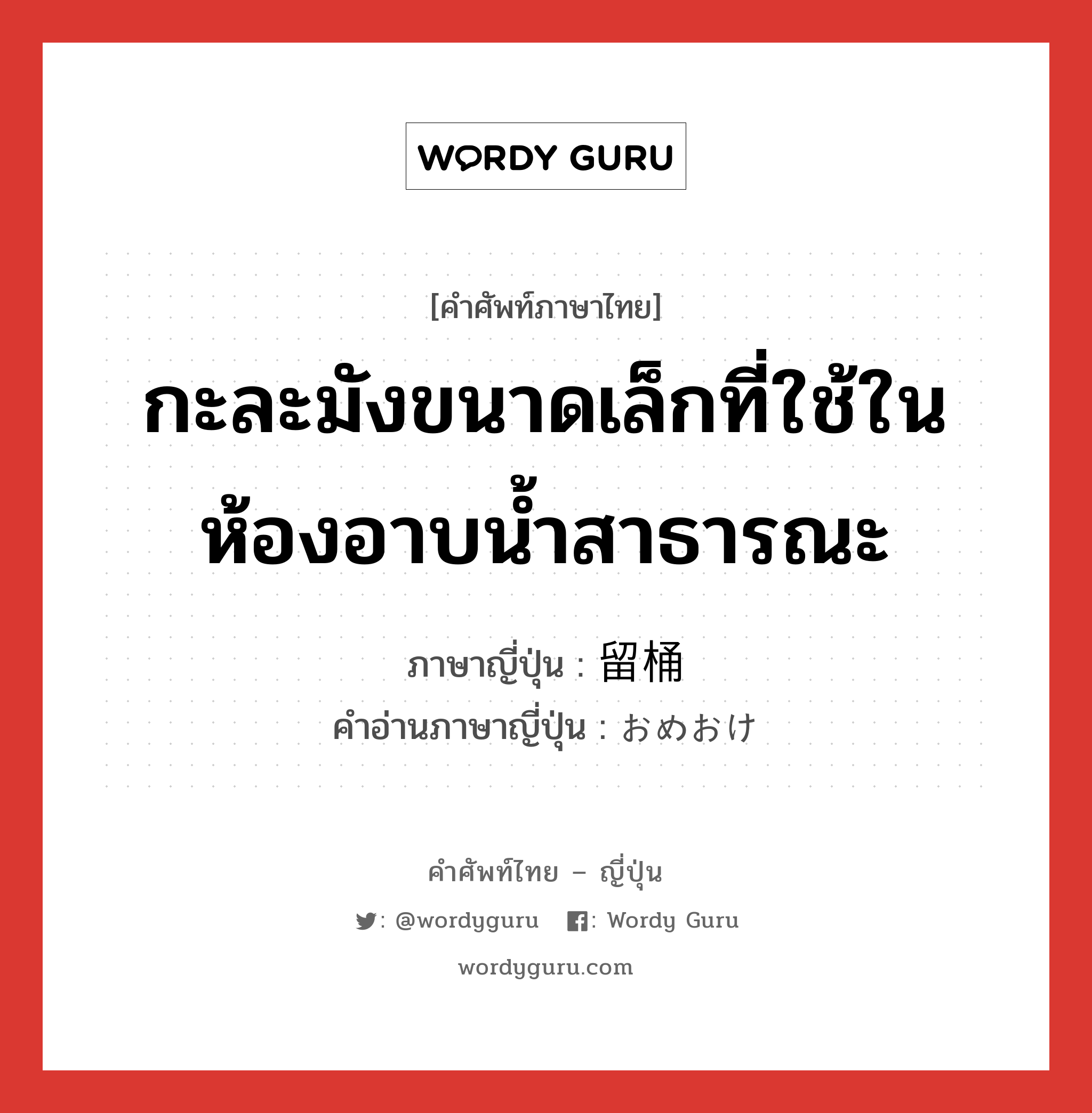 กะละมังขนาดเล็กที่ใช้ในห้องอาบน้ำสาธารณะ ภาษาญี่ปุ่นคืออะไร, คำศัพท์ภาษาไทย - ญี่ปุ่น กะละมังขนาดเล็กที่ใช้ในห้องอาบน้ำสาธารณะ ภาษาญี่ปุ่น 留桶 คำอ่านภาษาญี่ปุ่น おめおけ หมวด n หมวด n