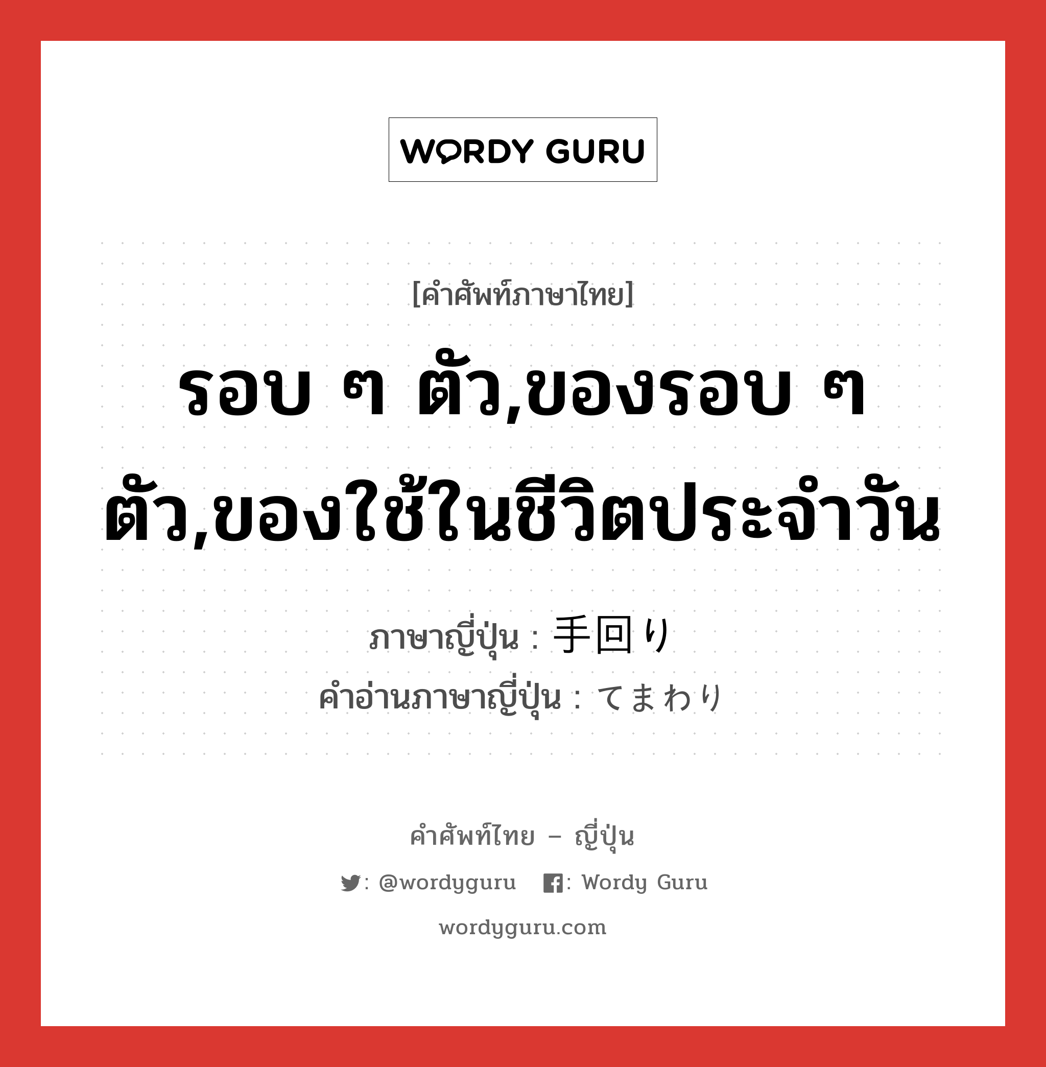 รอบ ๆ ตัว,ของรอบ ๆ ตัว,ของใช้ในชีวิตประจำวัน ภาษาญี่ปุ่นคืออะไร, คำศัพท์ภาษาไทย - ญี่ปุ่น รอบ ๆ ตัว,ของรอบ ๆ ตัว,ของใช้ในชีวิตประจำวัน ภาษาญี่ปุ่น 手回り คำอ่านภาษาญี่ปุ่น てまわり หมวด n หมวด n