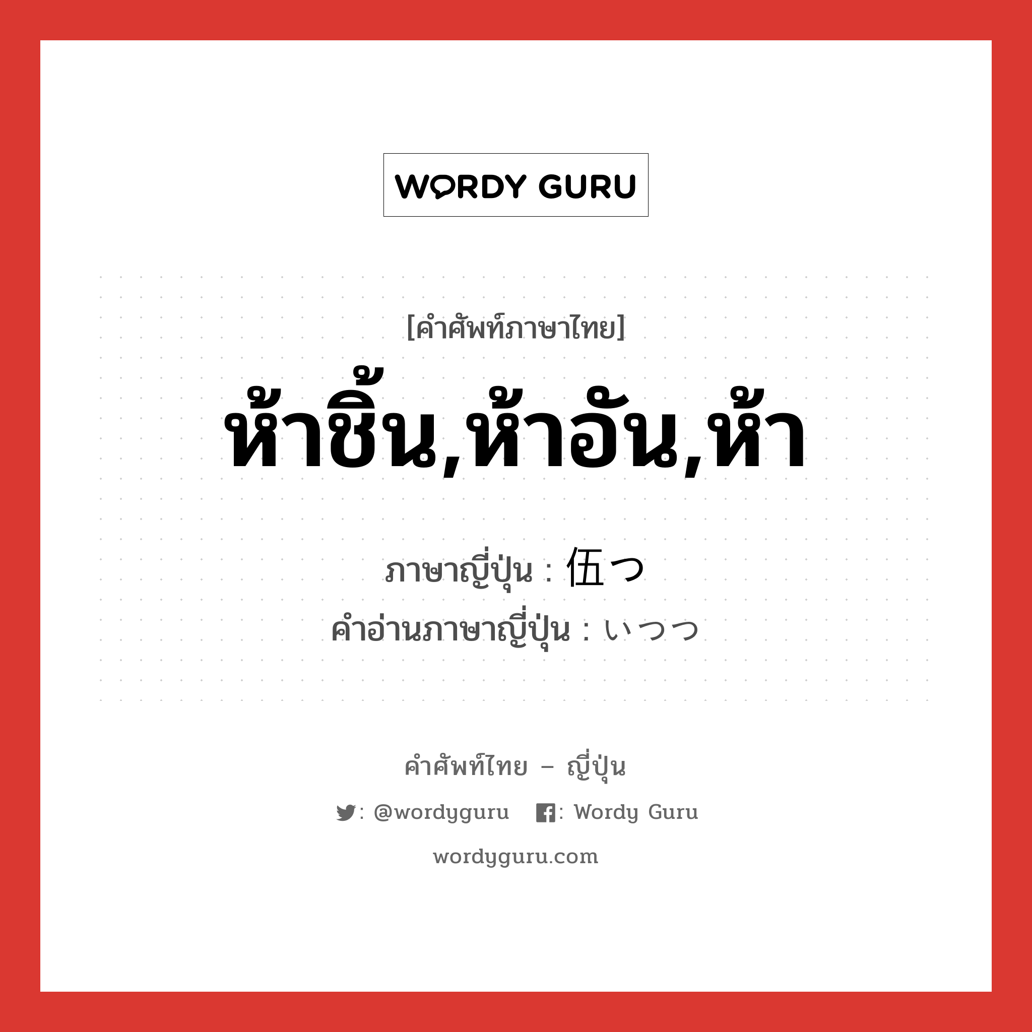 ห้าชิ้น,ห้าอัน,ห้า ภาษาญี่ปุ่นคืออะไร, คำศัพท์ภาษาไทย - ญี่ปุ่น ห้าชิ้น,ห้าอัน,ห้า ภาษาญี่ปุ่น 伍つ คำอ่านภาษาญี่ปุ่น いつつ หมวด n หมวด n