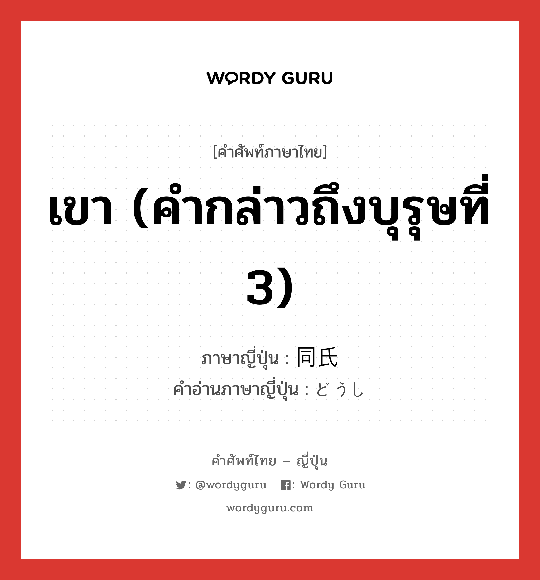 เขา (คำกล่าวถึงบุรุษที่ 3) ภาษาญี่ปุ่นคืออะไร, คำศัพท์ภาษาไทย - ญี่ปุ่น เขา (คำกล่าวถึงบุรุษที่ 3) ภาษาญี่ปุ่น 同氏 คำอ่านภาษาญี่ปุ่น どうし หมวด n หมวด n