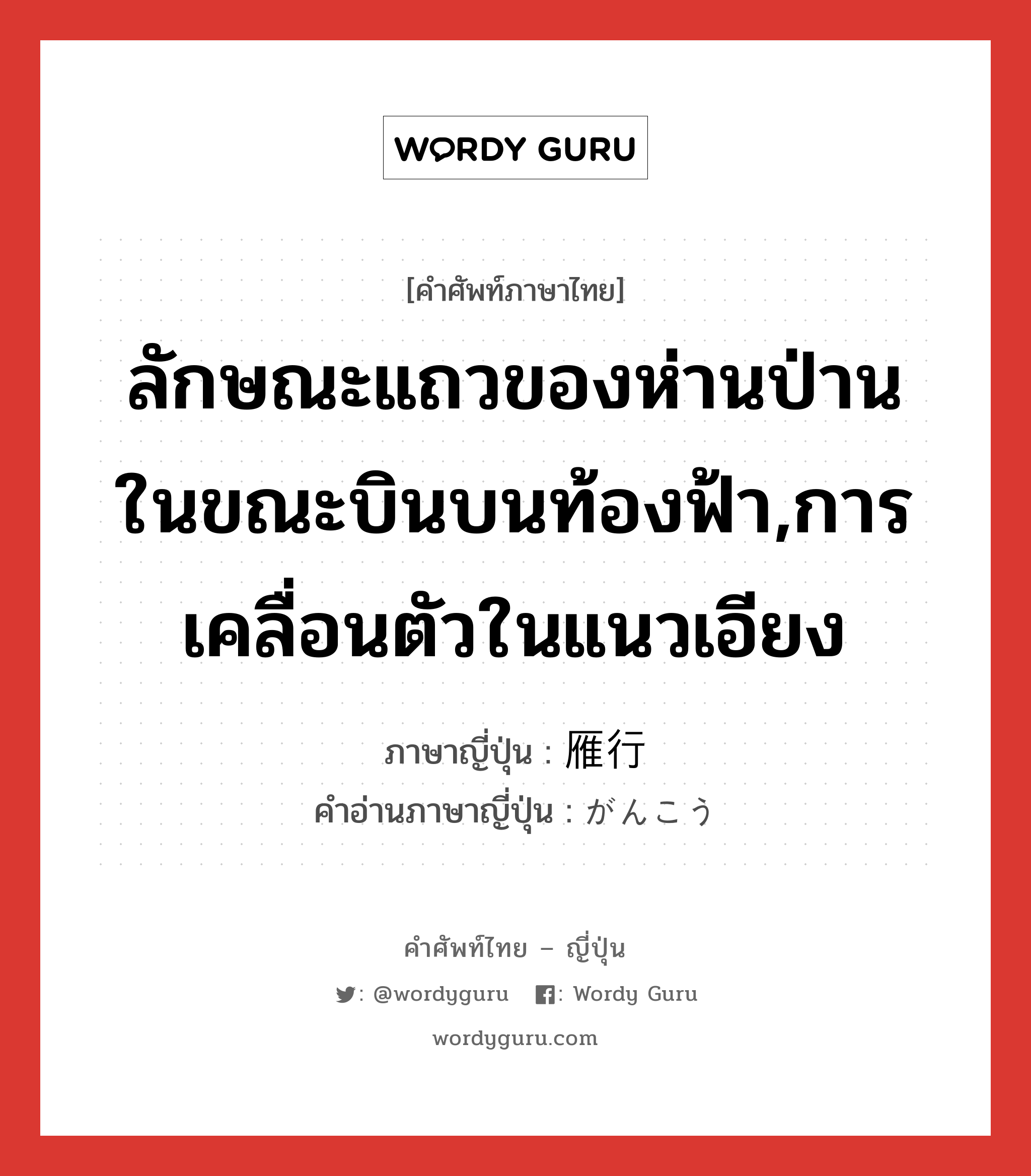 ลักษณะแถวของห่านป่านในขณะบินบนท้องฟ้า,การเคลื่อนตัวในแนวเอียง ภาษาญี่ปุ่นคืออะไร, คำศัพท์ภาษาไทย - ญี่ปุ่น ลักษณะแถวของห่านป่านในขณะบินบนท้องฟ้า,การเคลื่อนตัวในแนวเอียง ภาษาญี่ปุ่น 雁行 คำอ่านภาษาญี่ปุ่น がんこう หมวด n หมวด n