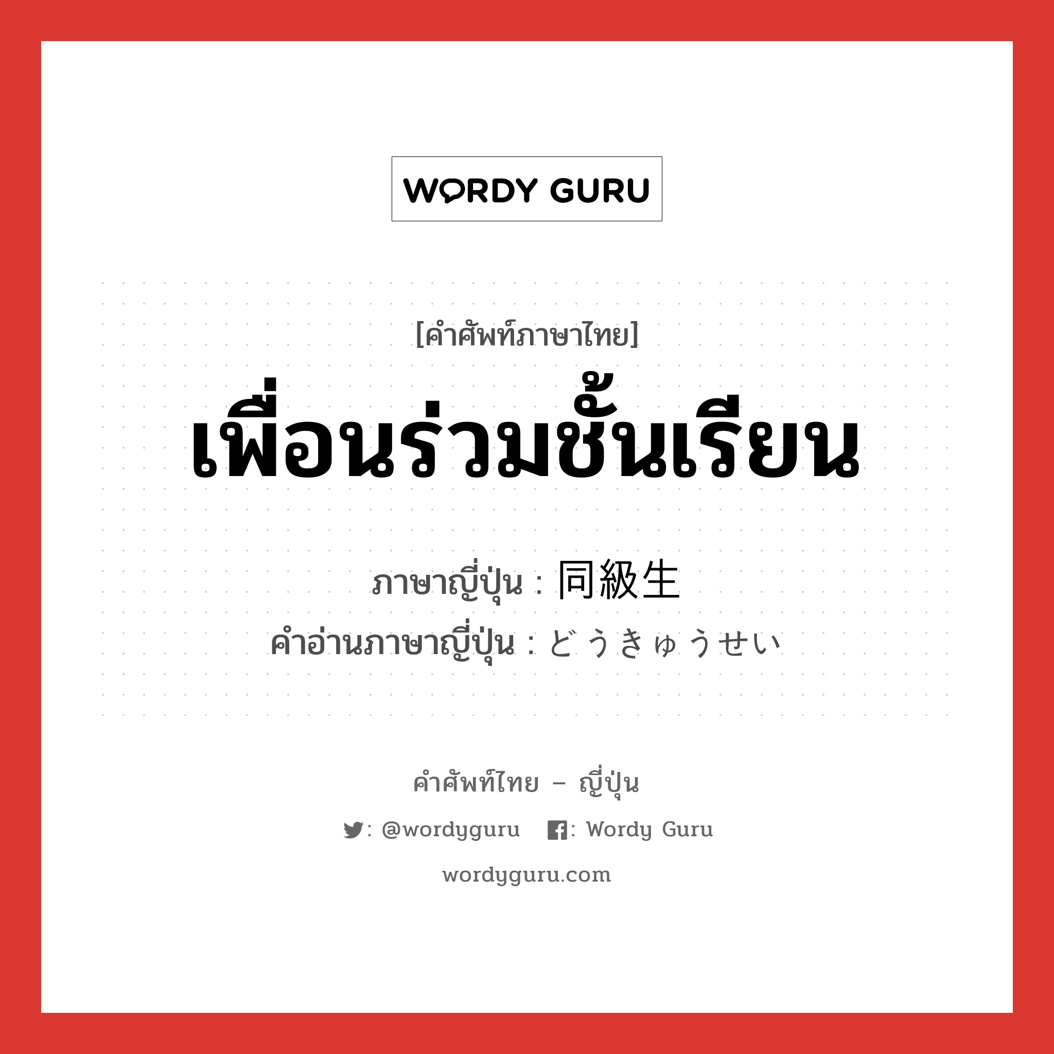 เพื่อนร่วมชั้นเรียน ภาษาญี่ปุ่นคืออะไร, คำศัพท์ภาษาไทย - ญี่ปุ่น เพื่อนร่วมชั้นเรียน ภาษาญี่ปุ่น 同級生 คำอ่านภาษาญี่ปุ่น どうきゅうせい หมวด n หมวด n