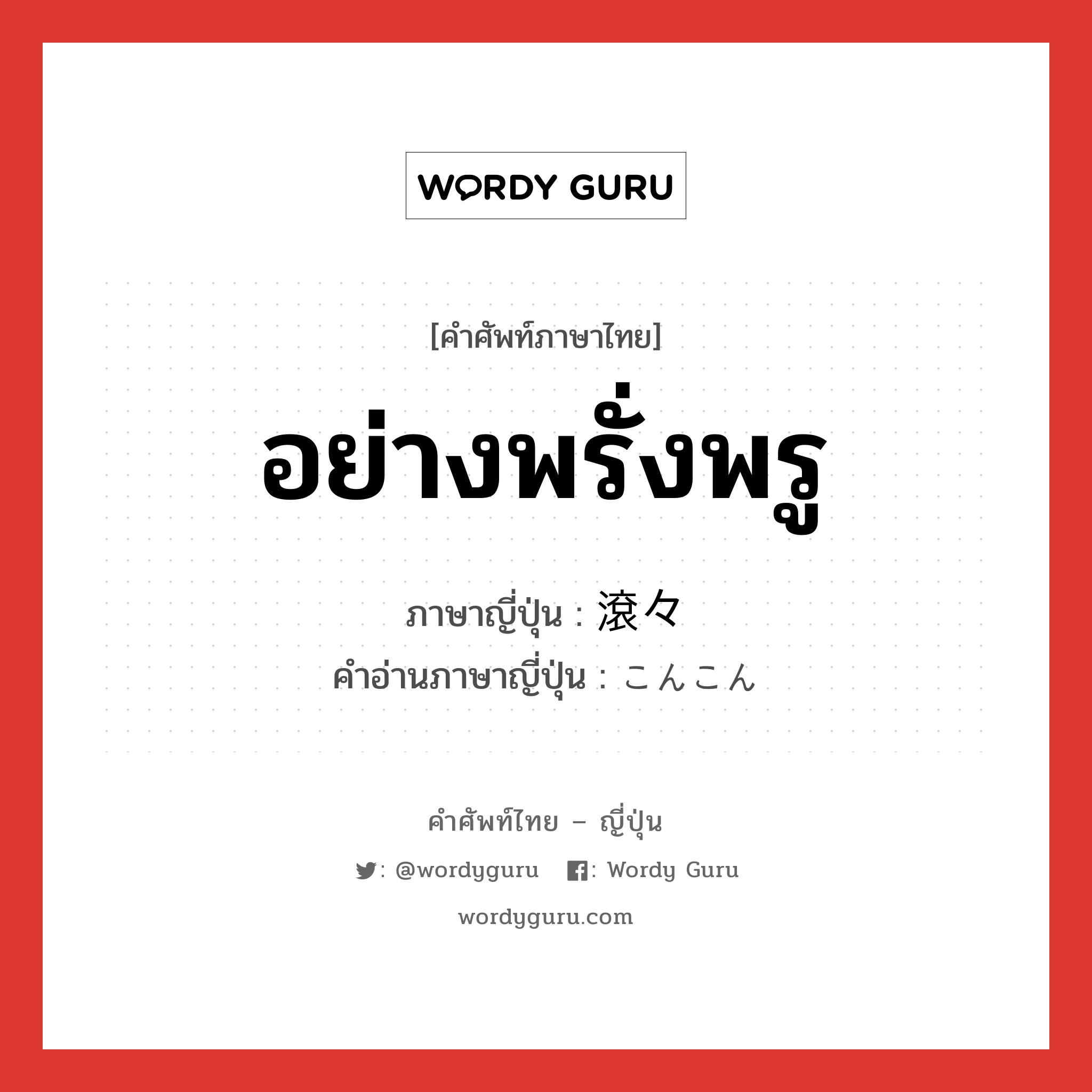 อย่างพรั่งพรู ภาษาญี่ปุ่นคืออะไร, คำศัพท์ภาษาไทย - ญี่ปุ่น อย่างพรั่งพรู ภาษาญี่ปุ่น 滾々 คำอ่านภาษาญี่ปุ่น こんこん หมวด adj-t หมวด adj-t