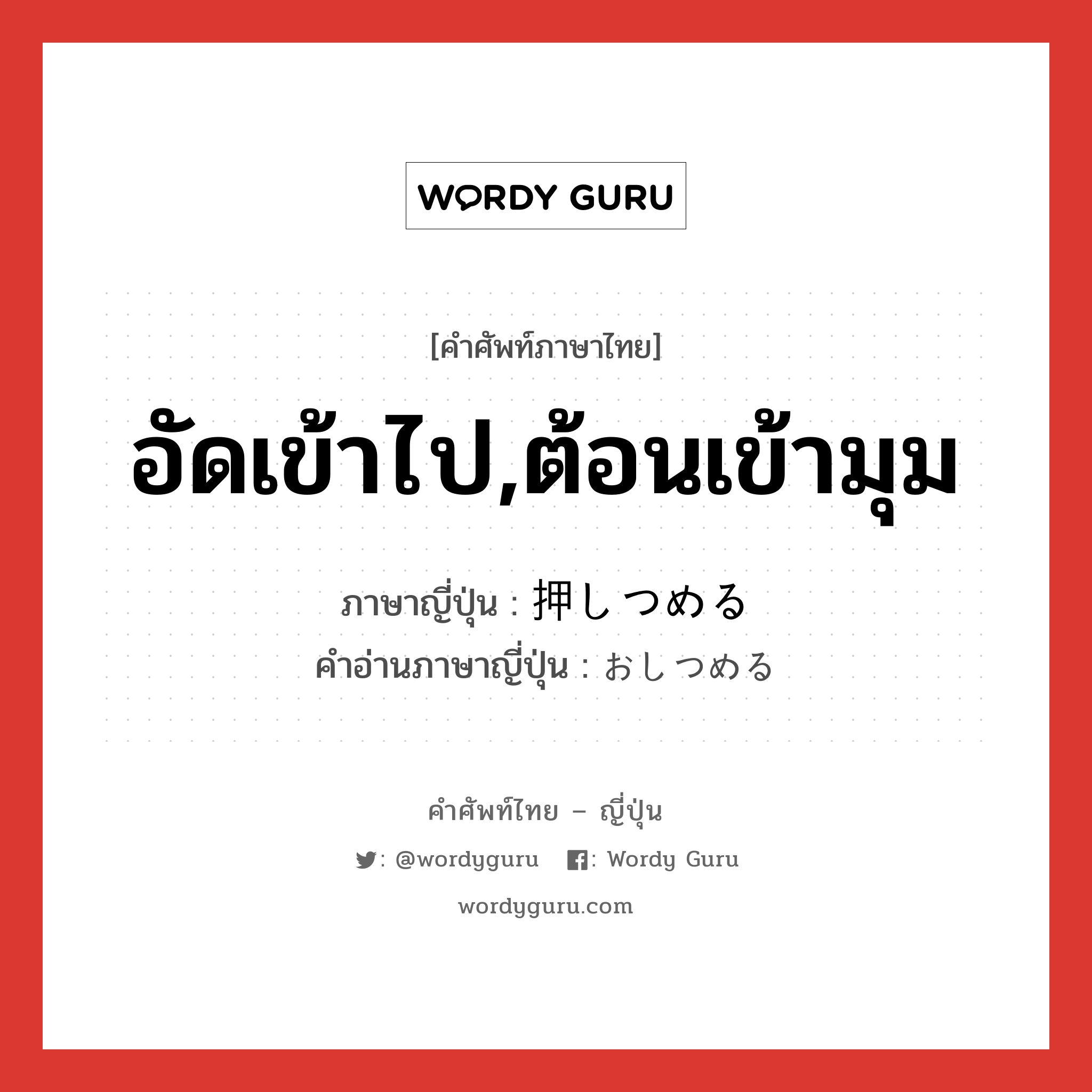 อัดเข้าไป,ต้อนเข้ามุม ภาษาญี่ปุ่นคืออะไร, คำศัพท์ภาษาไทย - ญี่ปุ่น อัดเข้าไป,ต้อนเข้ามุม ภาษาญี่ปุ่น 押しつめる คำอ่านภาษาญี่ปุ่น おしつめる หมวด v1 หมวด v1