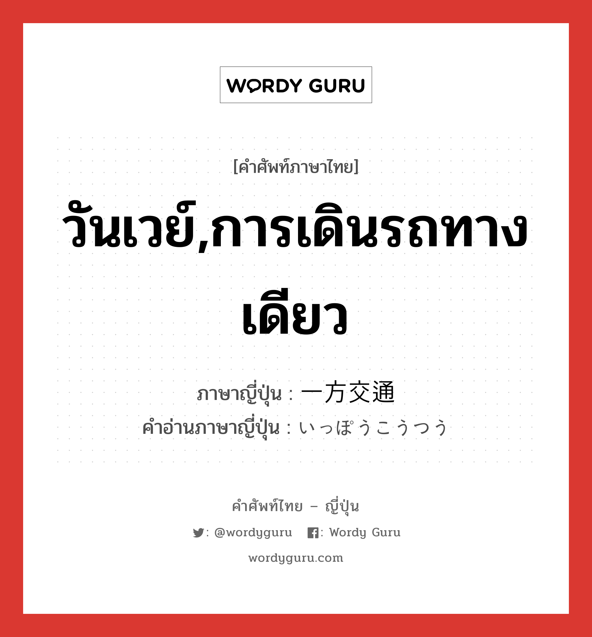 วันเวย์,การเดินรถทางเดียว ภาษาญี่ปุ่นคืออะไร, คำศัพท์ภาษาไทย - ญี่ปุ่น วันเวย์,การเดินรถทางเดียว ภาษาญี่ปุ่น 一方交通 คำอ่านภาษาญี่ปุ่น いっぽうこうつう หมวด n หมวด n