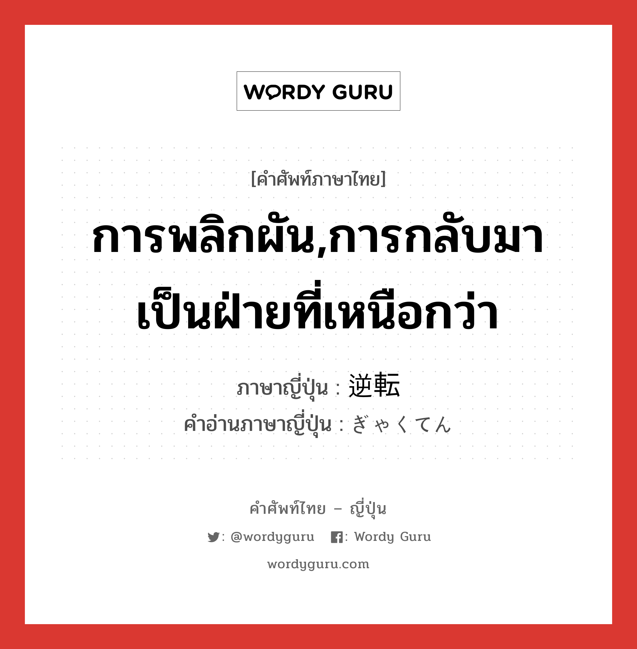 การพลิกผัน,การกลับมาเป็นฝ่ายที่เหนือกว่า ภาษาญี่ปุ่นคืออะไร, คำศัพท์ภาษาไทย - ญี่ปุ่น การพลิกผัน,การกลับมาเป็นฝ่ายที่เหนือกว่า ภาษาญี่ปุ่น 逆転 คำอ่านภาษาญี่ปุ่น ぎゃくてん หมวด n หมวด n