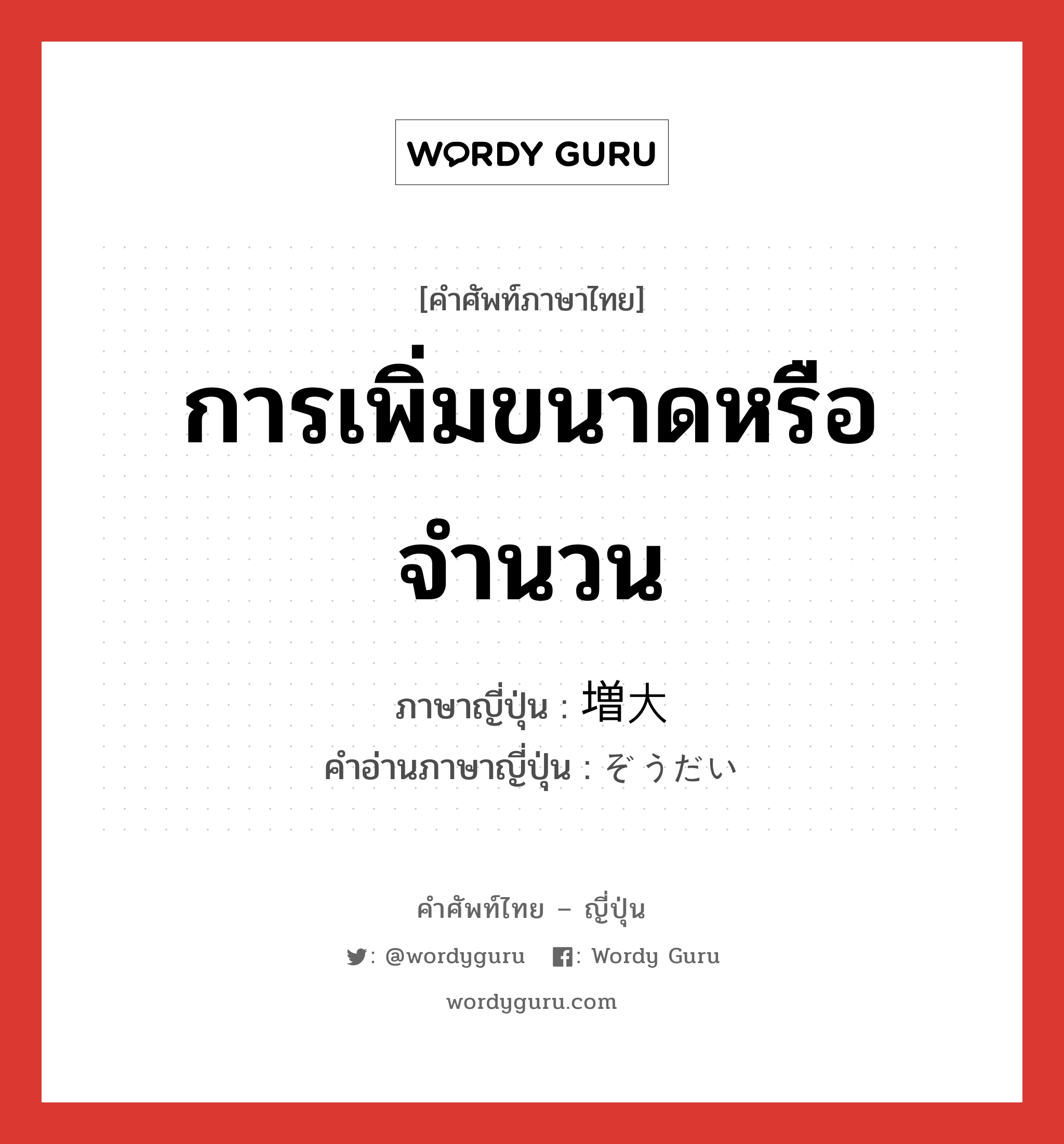 การเพิ่มขนาดหรือจำนวน ภาษาญี่ปุ่นคืออะไร, คำศัพท์ภาษาไทย - ญี่ปุ่น การเพิ่มขนาดหรือจำนวน ภาษาญี่ปุ่น 増大 คำอ่านภาษาญี่ปุ่น ぞうだい หมวด n หมวด n